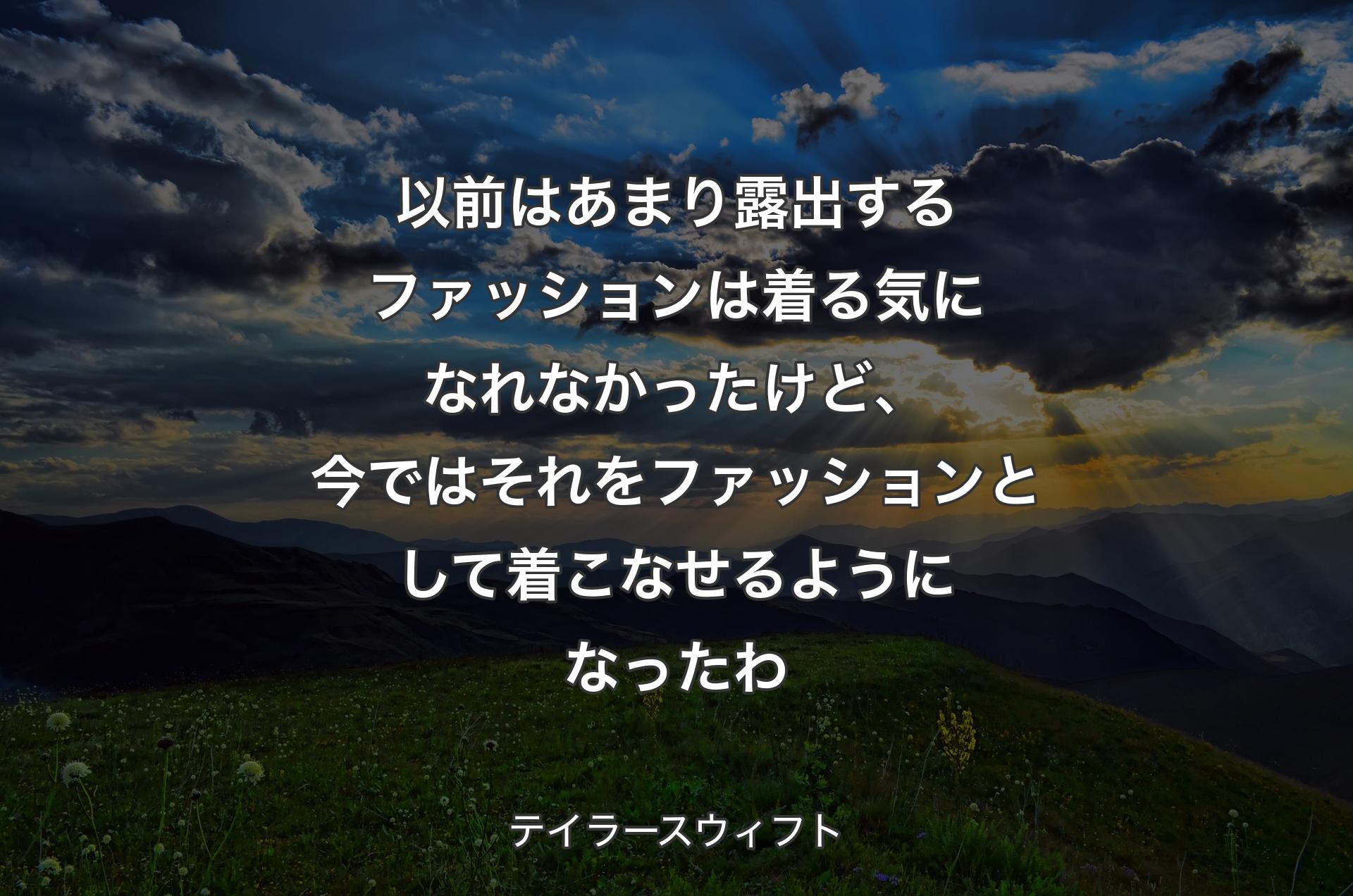 以前はあまり露出するファッションは着る気になれなかったけど、今ではそれをファッションとして着こなせるようになったわ - テイラースウィフト