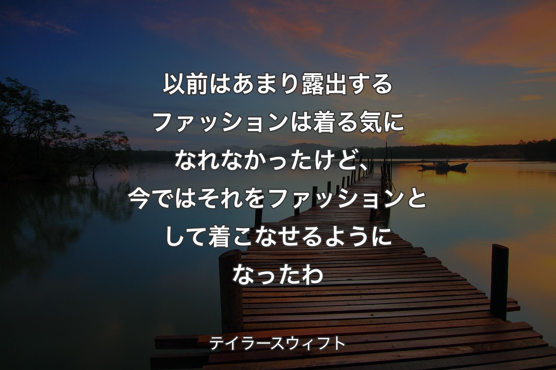 以前はあまり露出するファッションは着る気になれなかったけど、今ではそれをファッションとして着こなせるようになったわ - テイラースウィフト