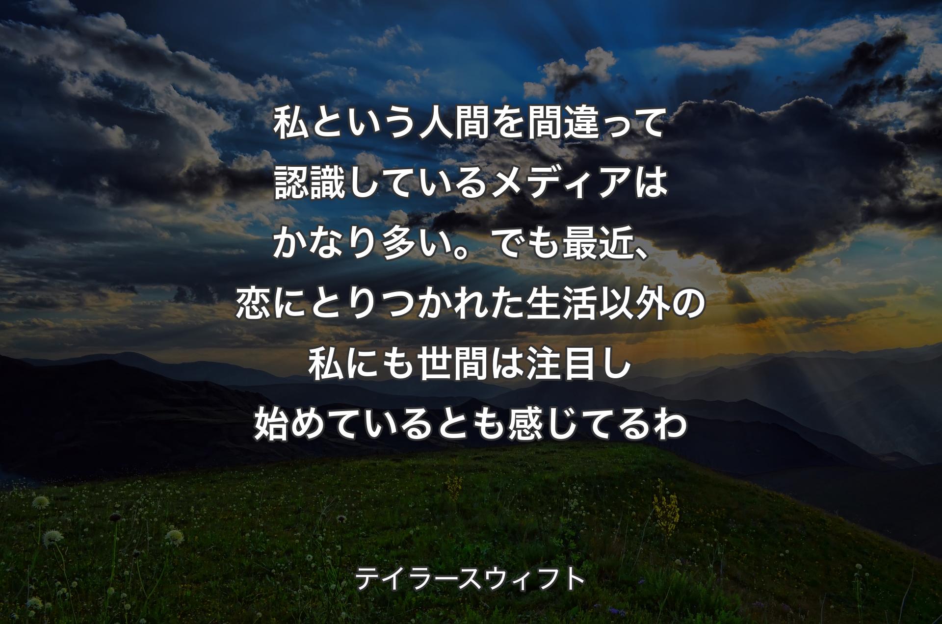 私という人間を間違って認識しているメディアはかなり多い。でも最近、恋にとりつかれた生活以外の私にも世間は注目し始めているとも感じてるわ - テイラースウィフト