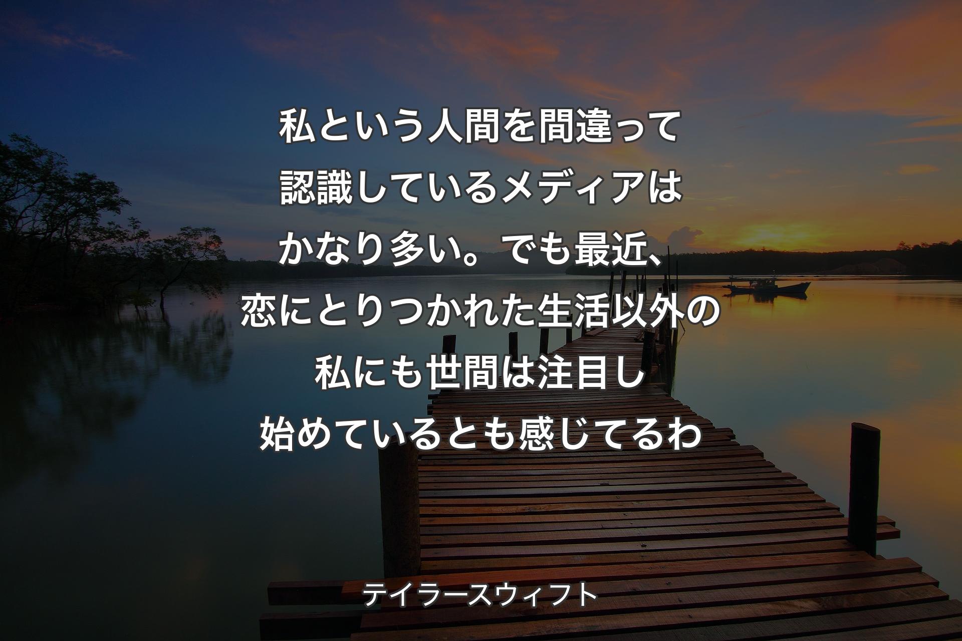 【背景3】私という人間を間違って認識しているメディアはかなり多い。でも最近、恋にとりつかれた生活以外の私にも世間は注目し始めているとも感じてるわ - テイラースウィフト