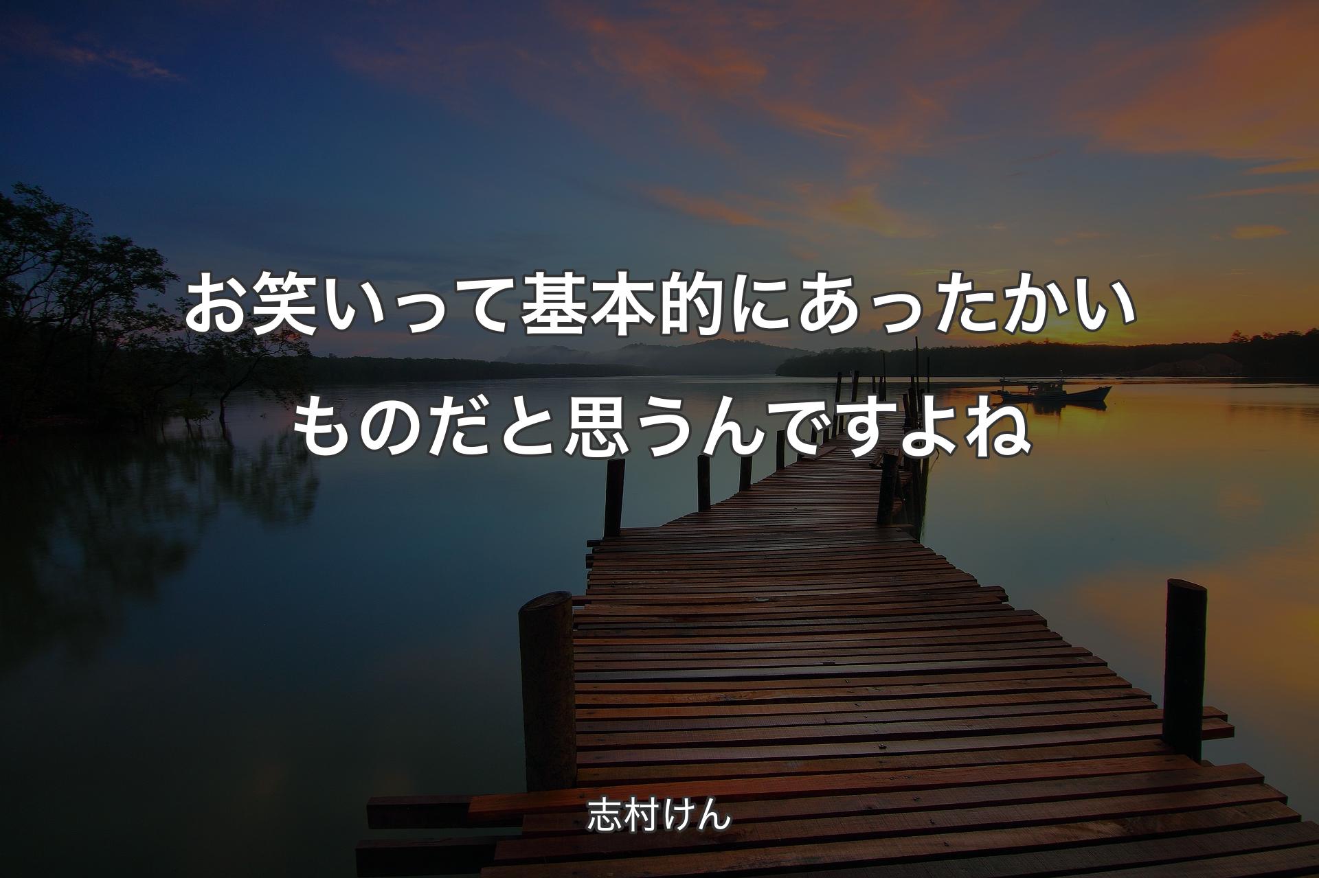 お笑いって基本的にあったかいものだと思うんですよね - 志村けん