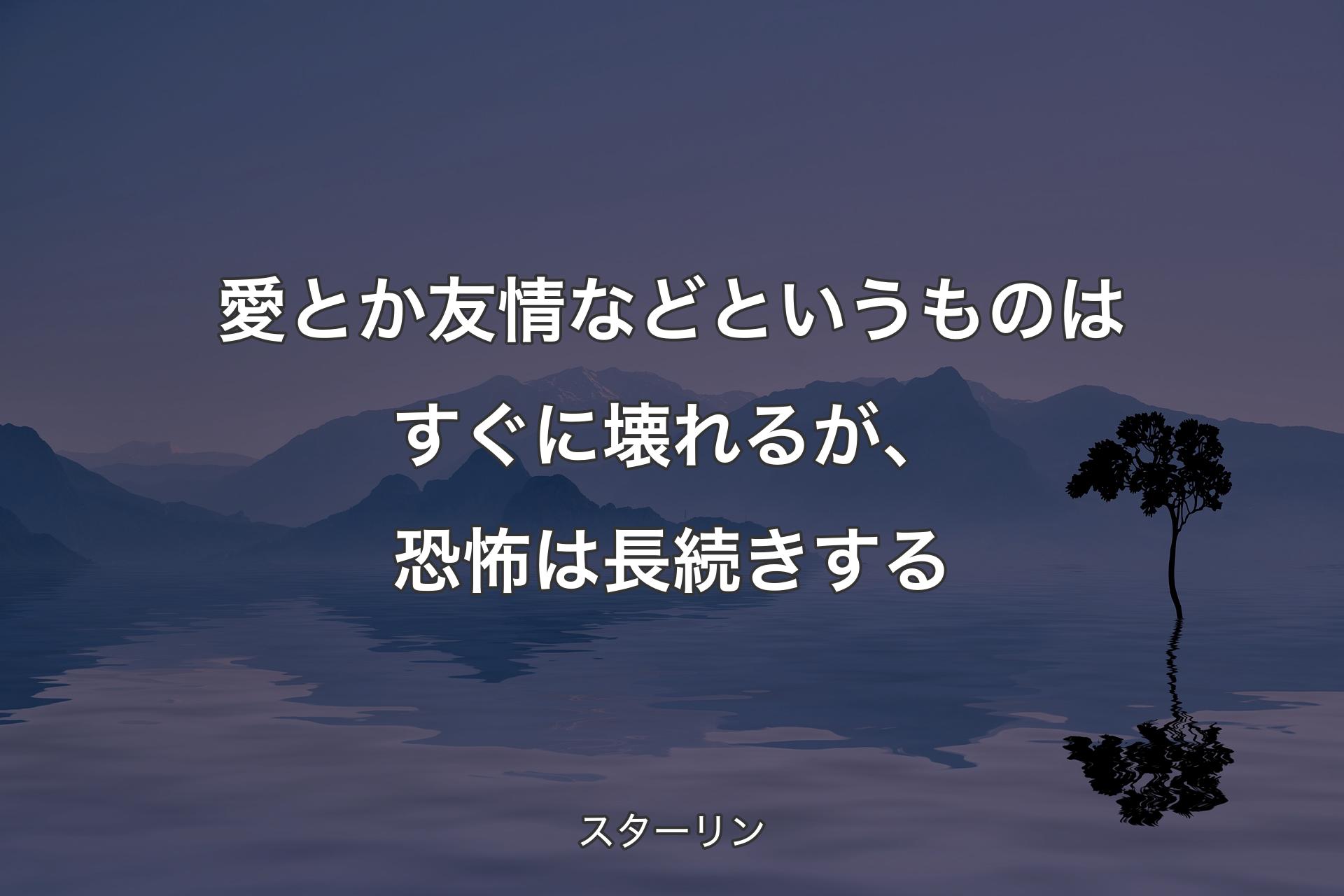 愛とか友情などというものはすぐに壊れるが、恐怖は長続きする - スターリン