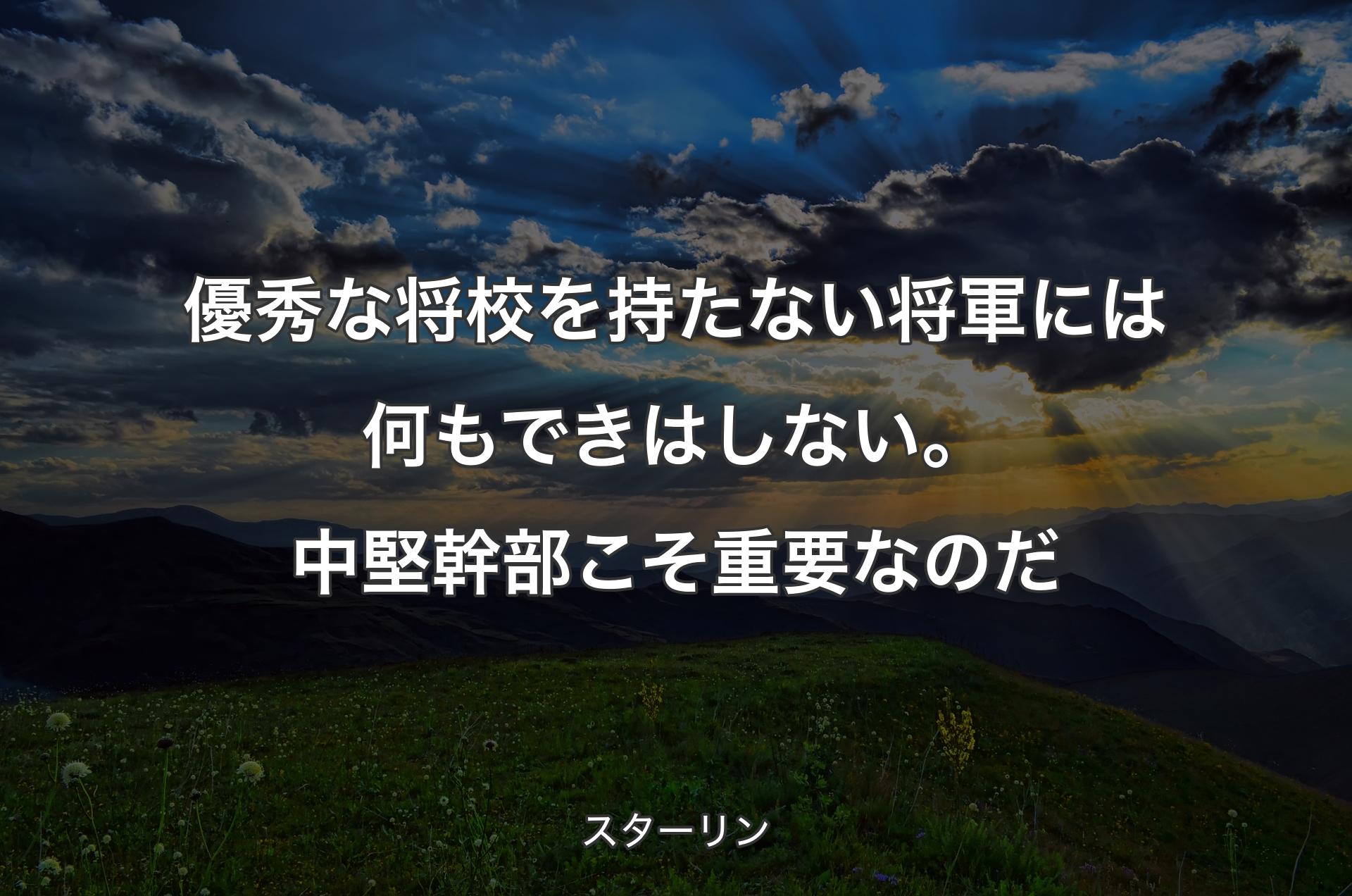 優秀な将校を持たない将軍には何もできはしない。中堅幹部こそ重要なのだ - スターリン