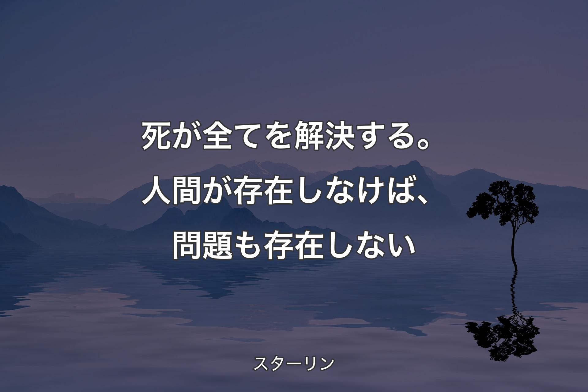 死が全てを解決する。人間が存在しなけば、問題も存在しない - スターリン