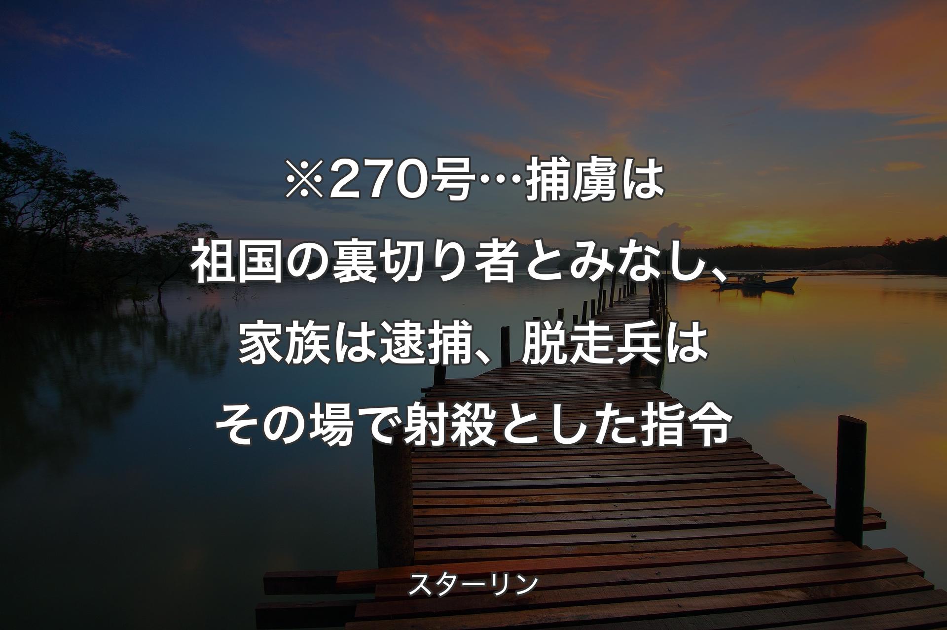 ※270号… 捕虜は祖国の裏切り者とみなし、家族は逮捕、脱走兵はその場で射殺とした指令 - スターリン