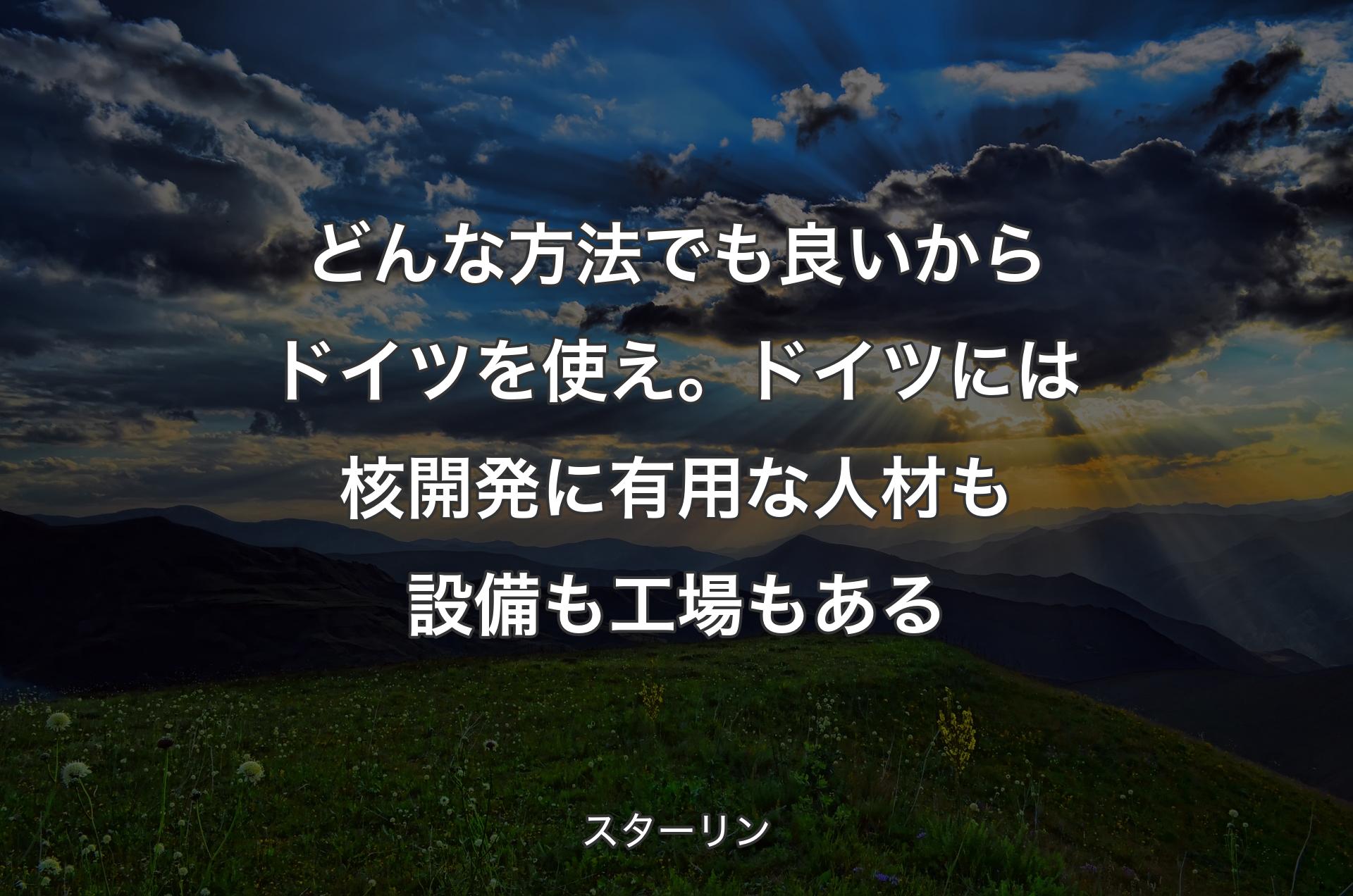 どんな方法でも良いからドイツを使え。ドイツには核開発に有用な人材も設備も工場もある - スターリン