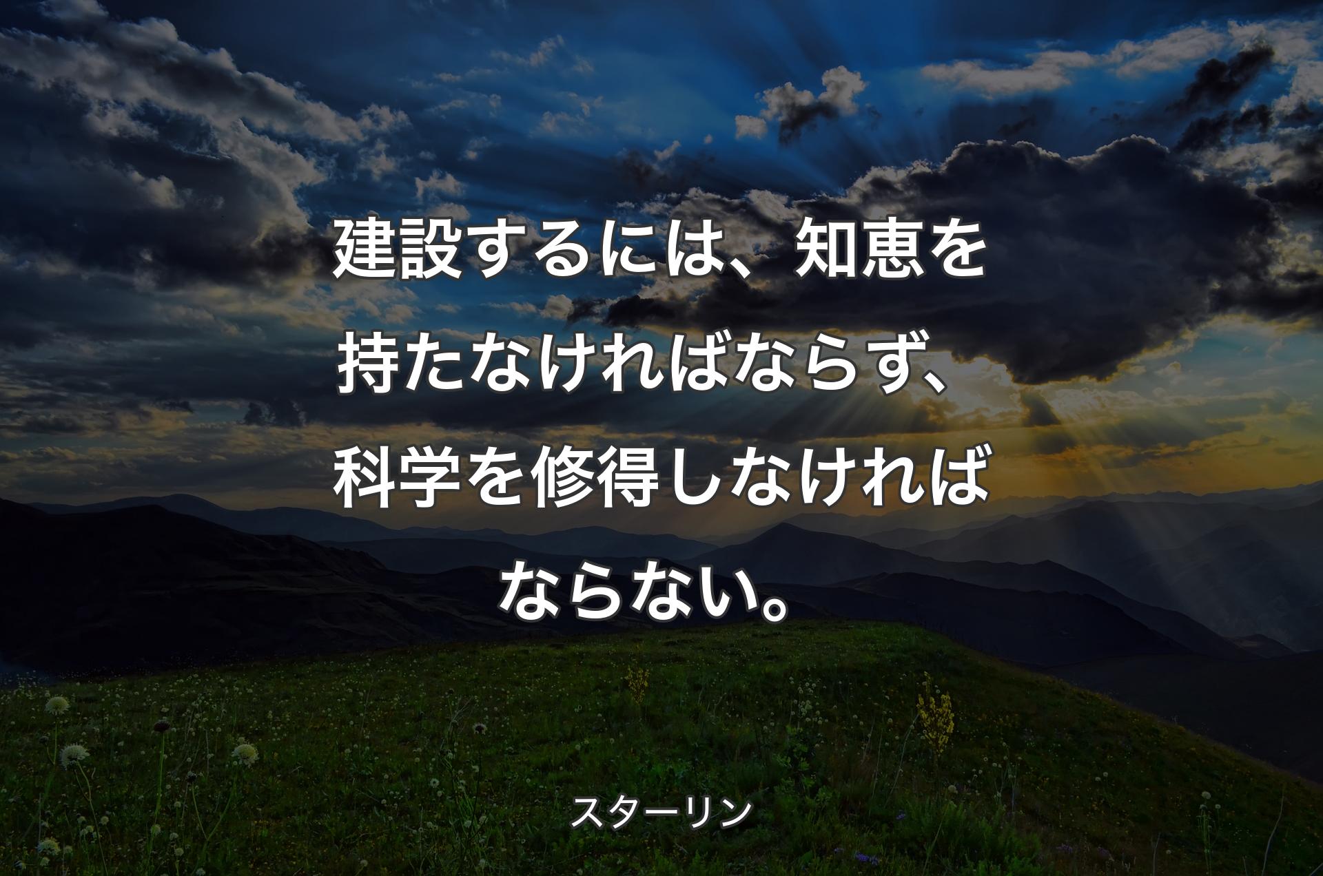 建設するには、知恵を持たなければならず、科学を修得しなければならない。 - スターリン