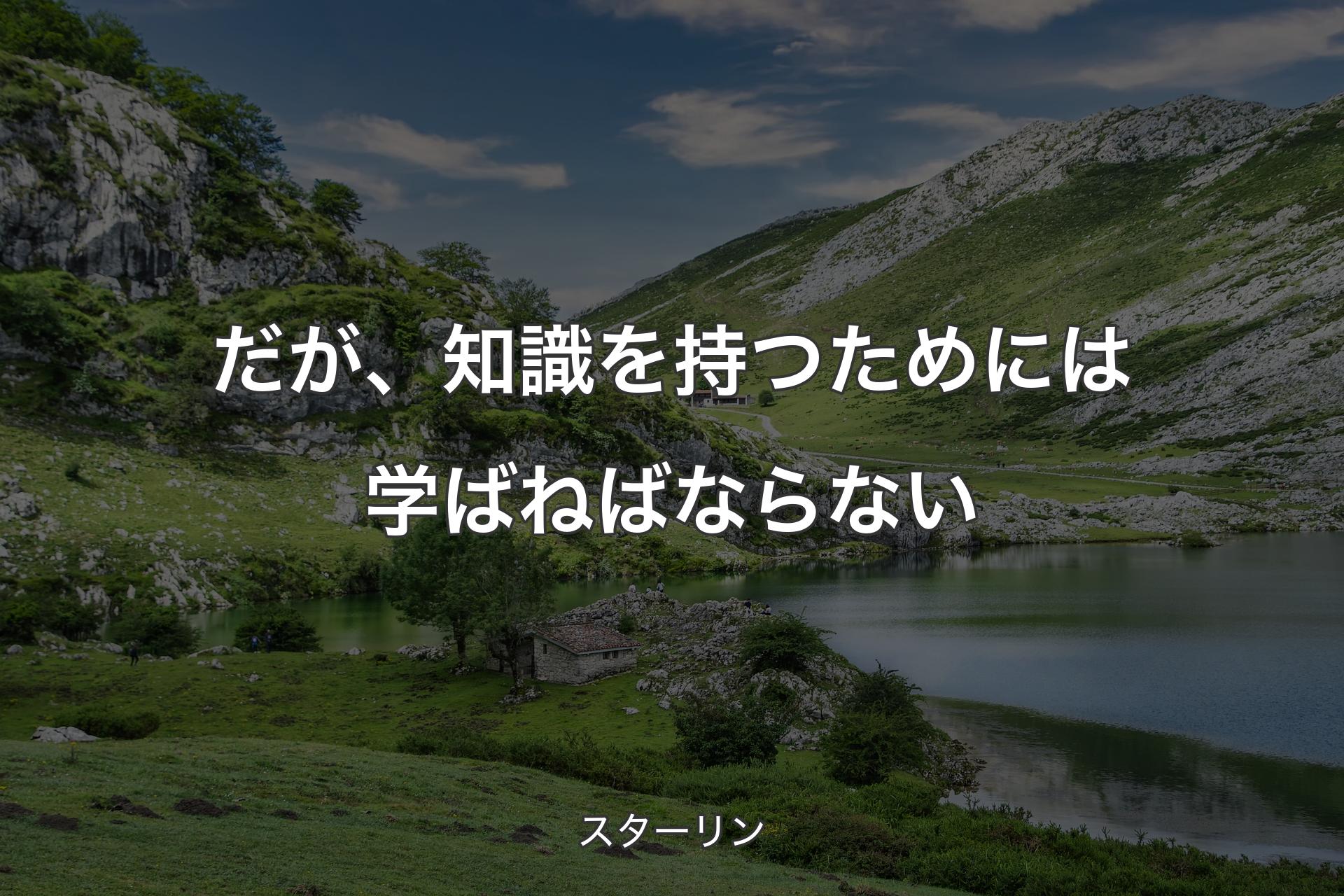 だが、知識を持つためには学ばねばならない - スターリン