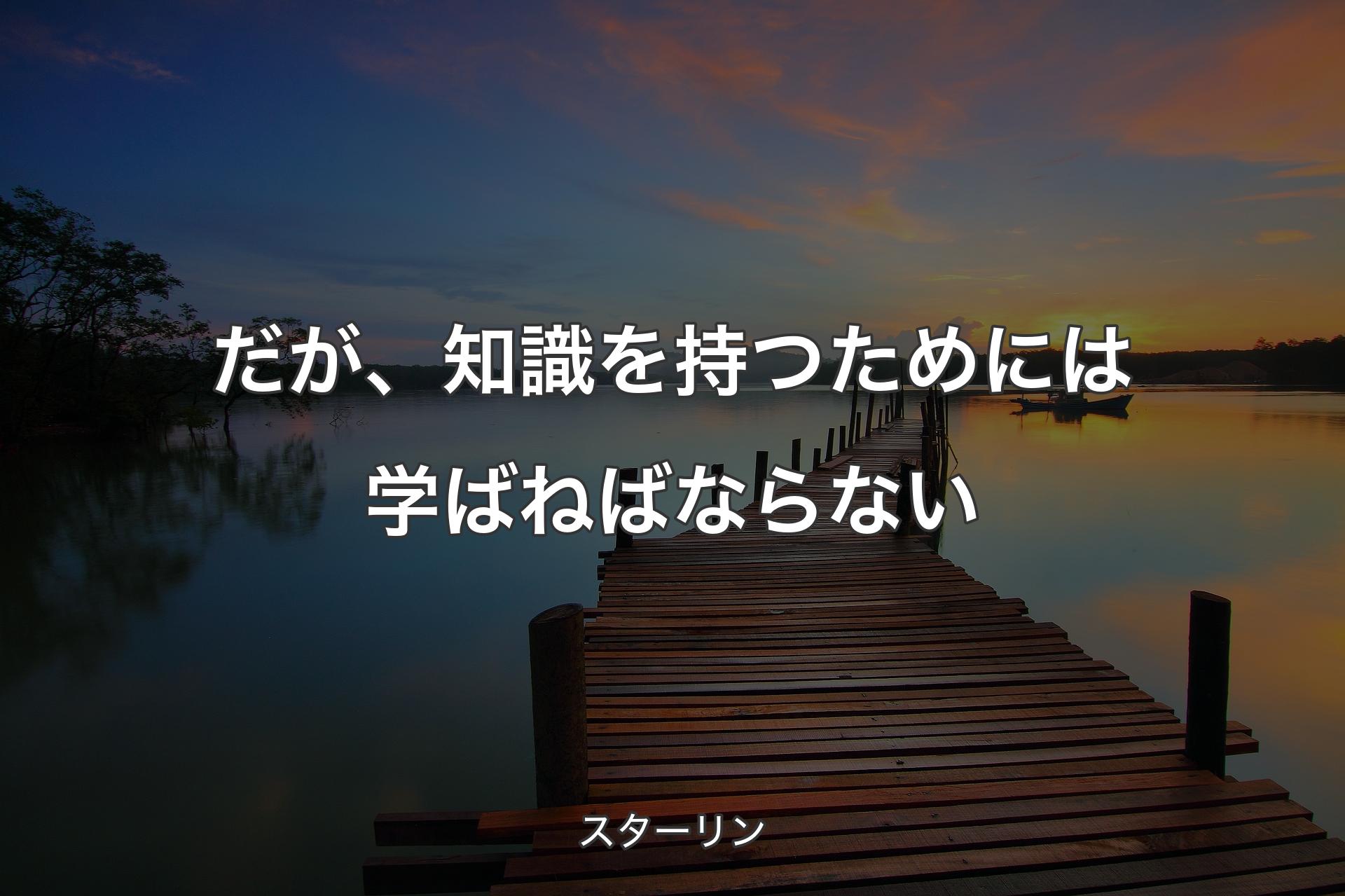 だが、知識を持つためには学ばねばならない - スターリン