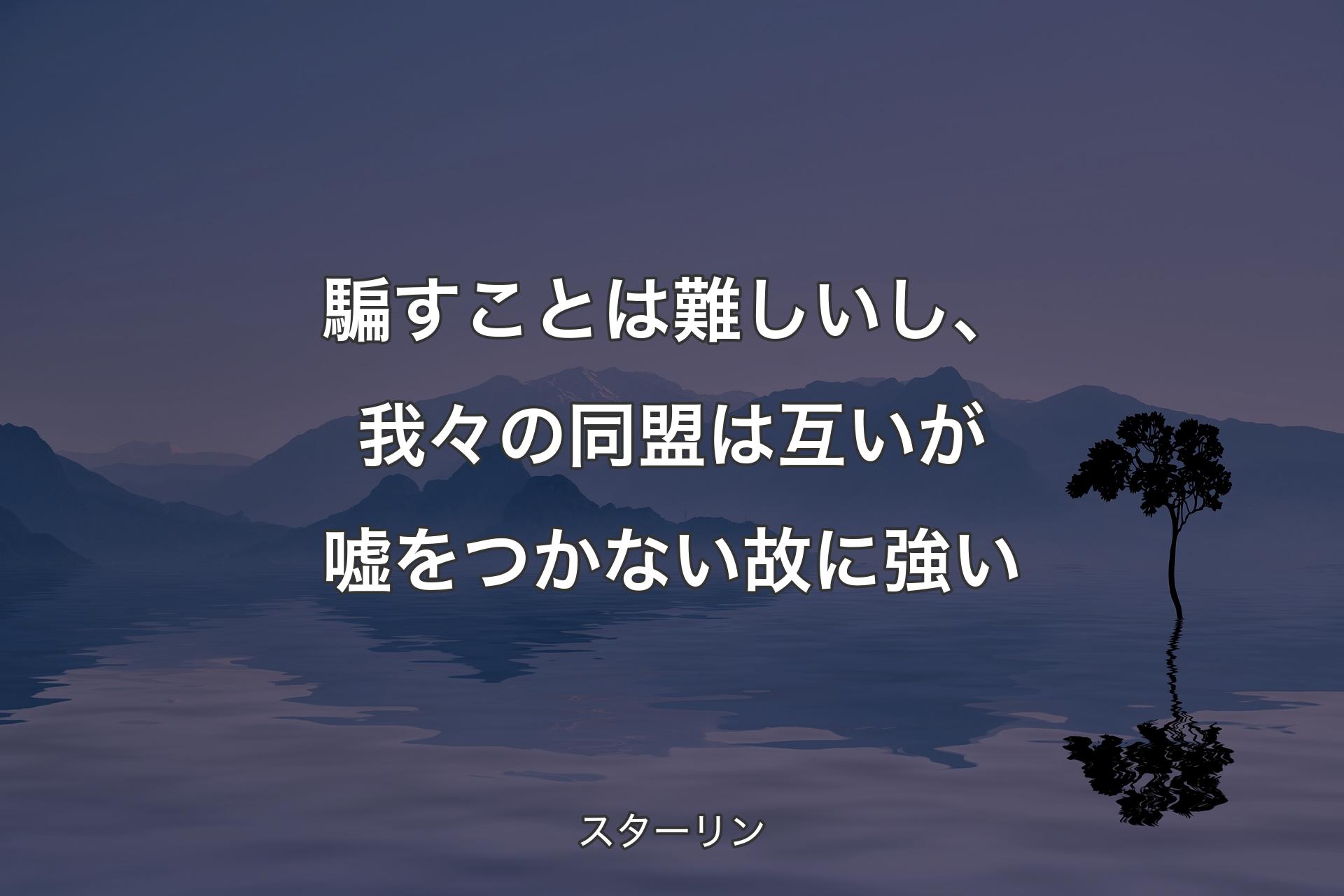 騙すことは難しいし、我々の同盟は互いが嘘をつかない故に強い - スターリン