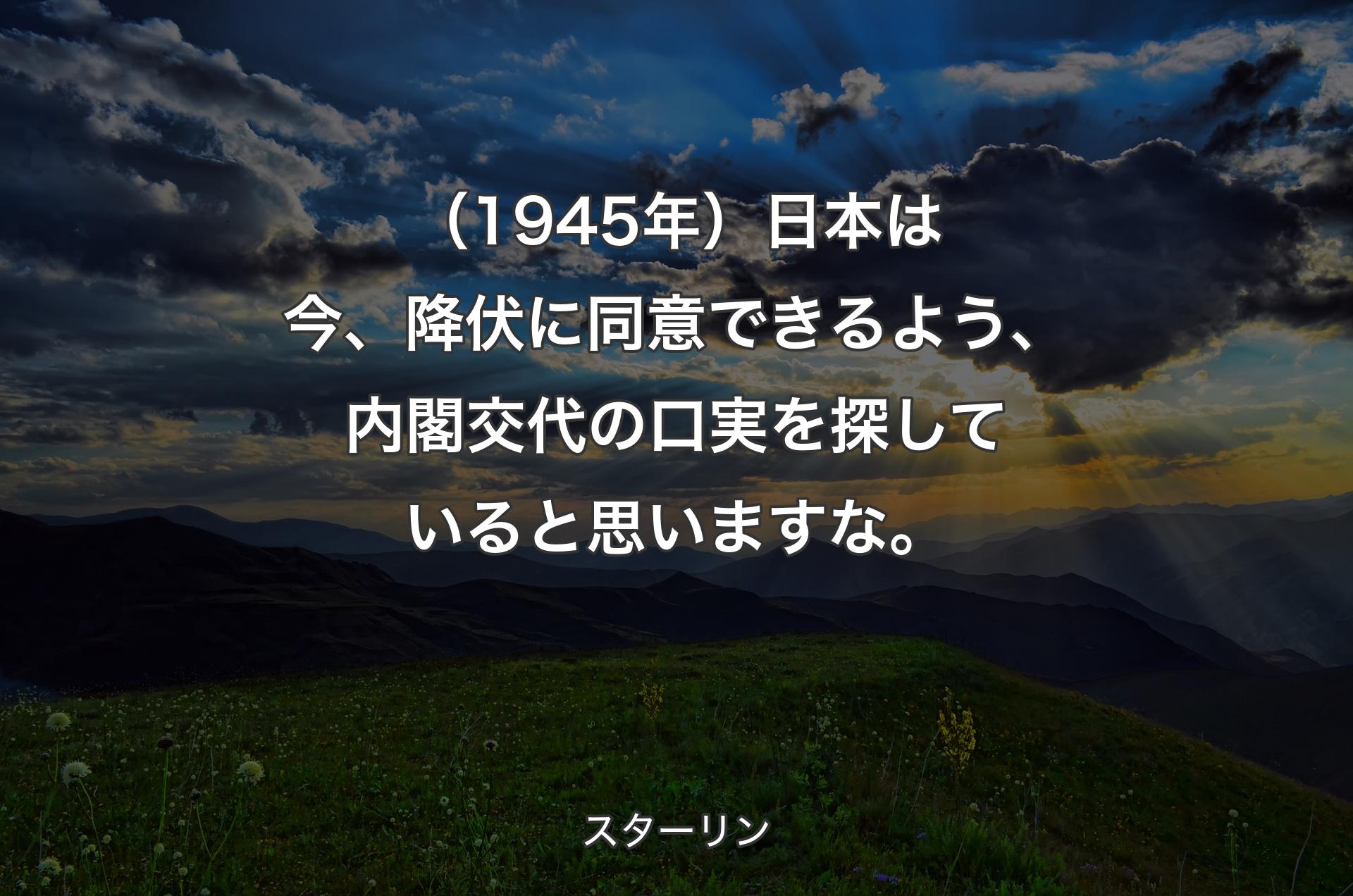 （1945年）日本は今、降伏に同意できるよう、内閣交代の口実を探していると思いますな。 - スターリン