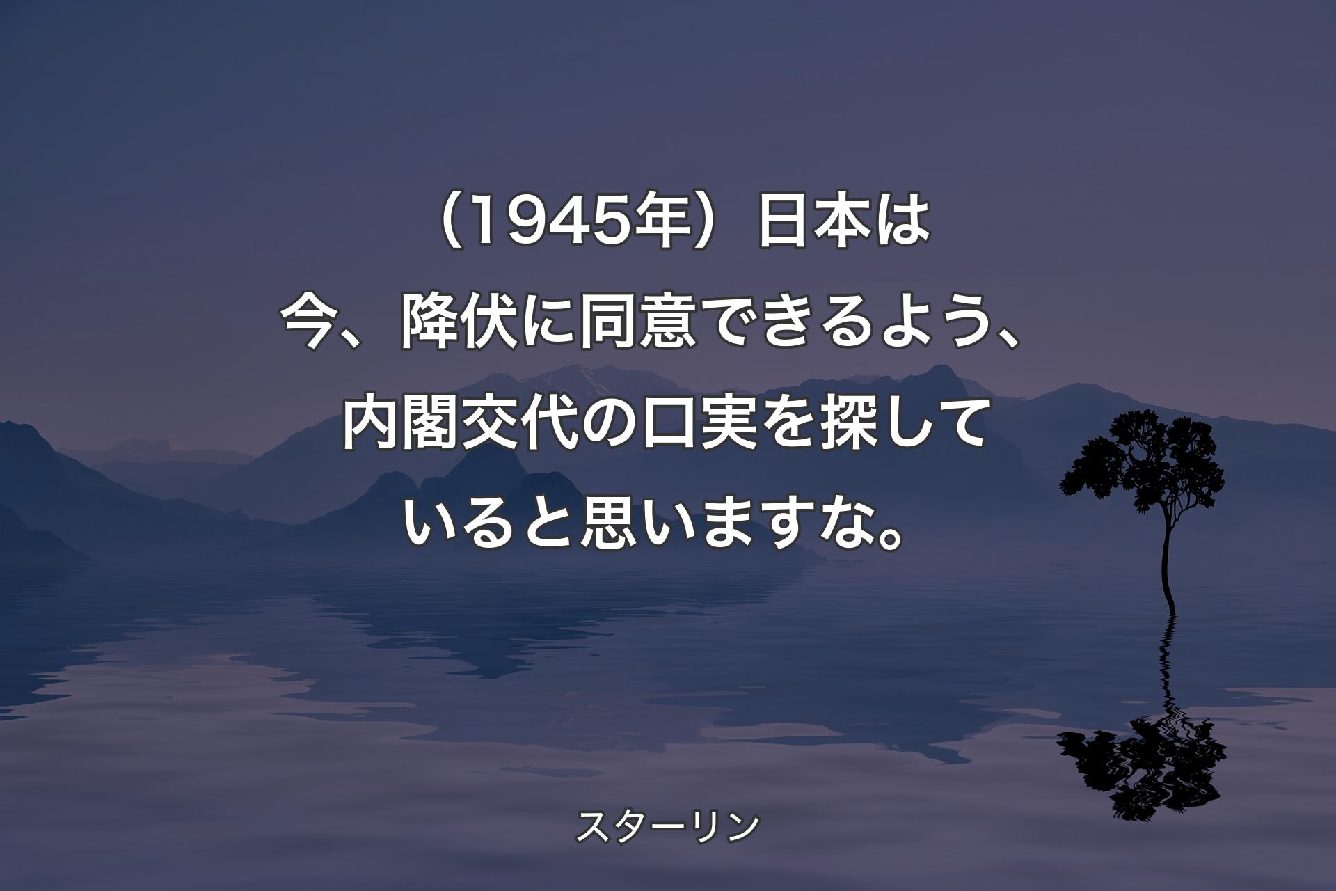 （1945年）日本は今、降伏に同意できるよう、内閣交代の口実を探していると思いますな。 - スターリン