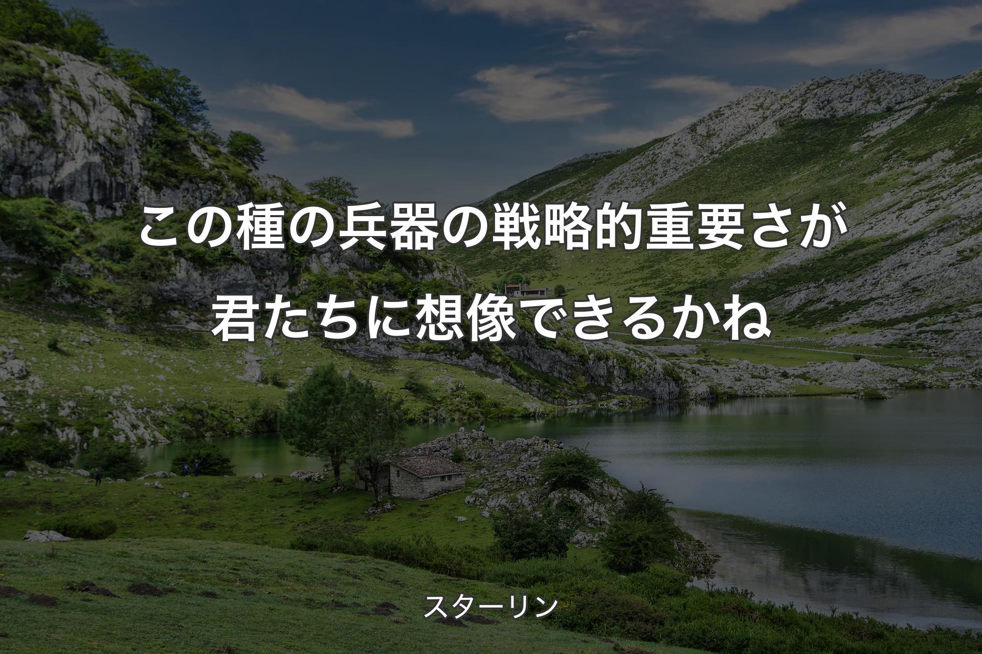 この種の兵器の戦略的重要さが君たちに想像できるかね - スターリン