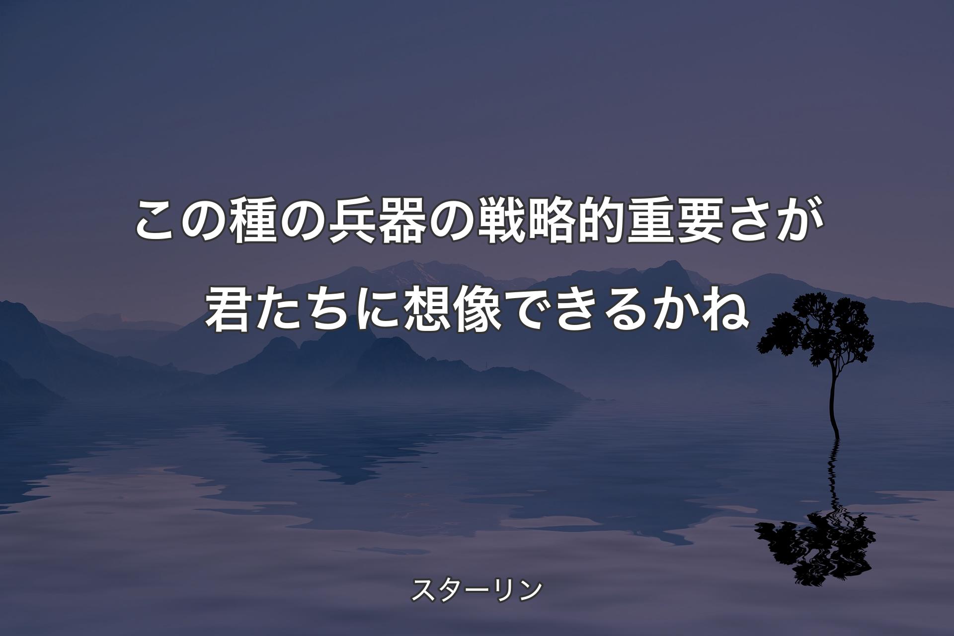 【背景4】この種の兵器の戦略的重要さが君たちに想像できるかね - ��スターリン