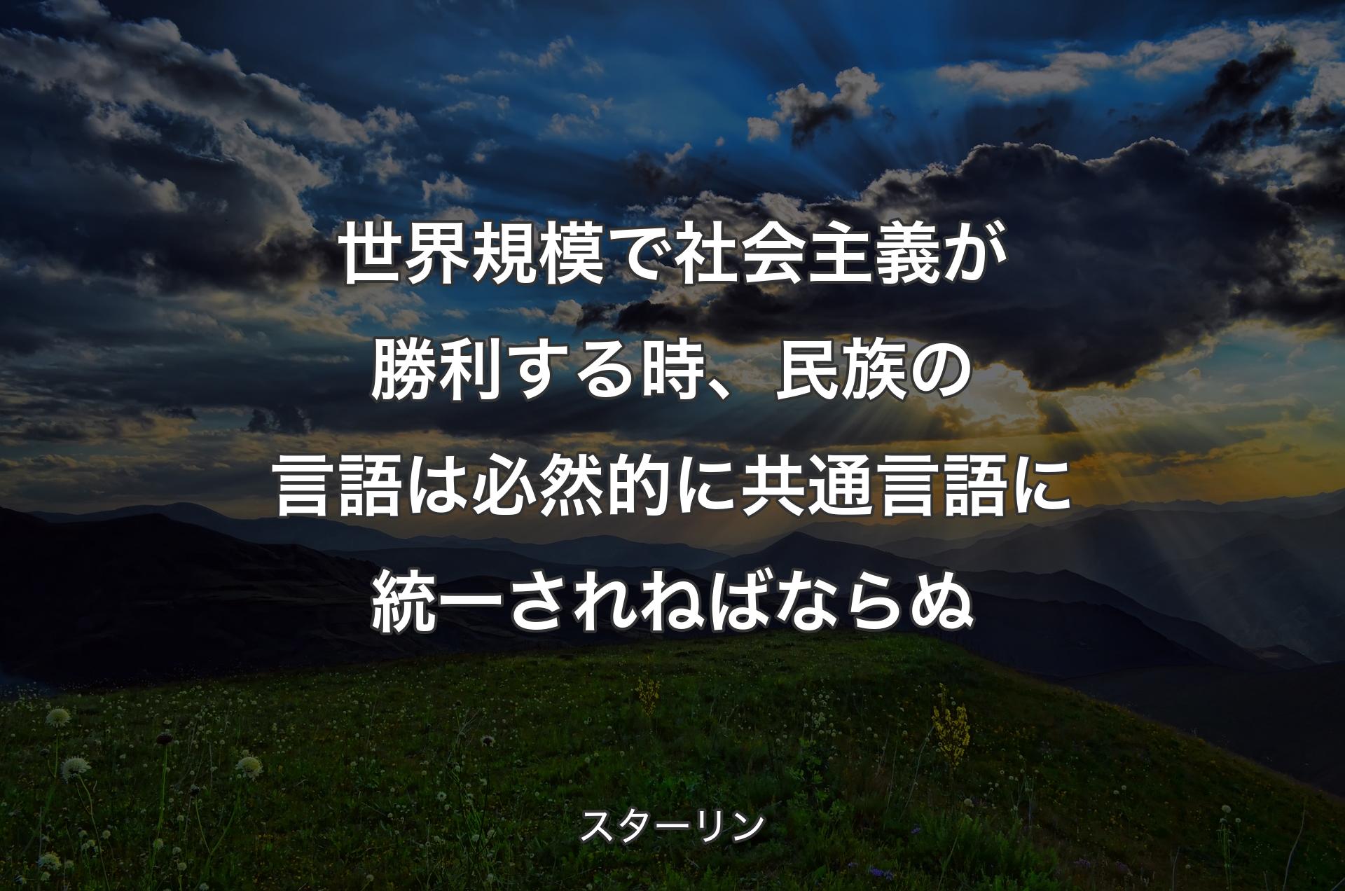 世界規模で社会主義が勝利する時、民族の言語は必然的に共通言語に統一されねばならぬ - スターリン