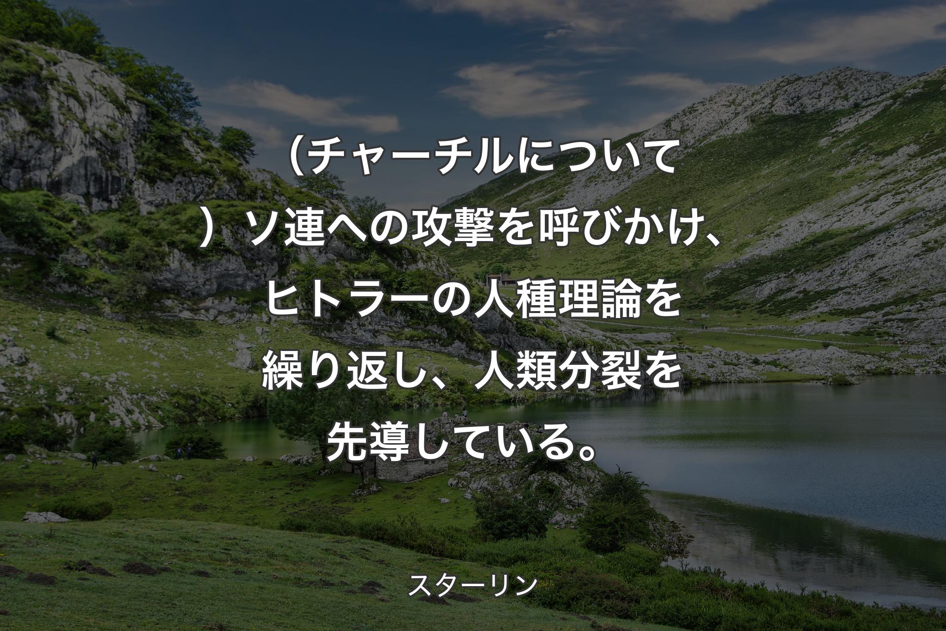 （チャーチルについて）ソ連への攻撃を呼びかけ、ヒトラーの人種理論を繰り返し、人類分裂を先導している。 - スターリン