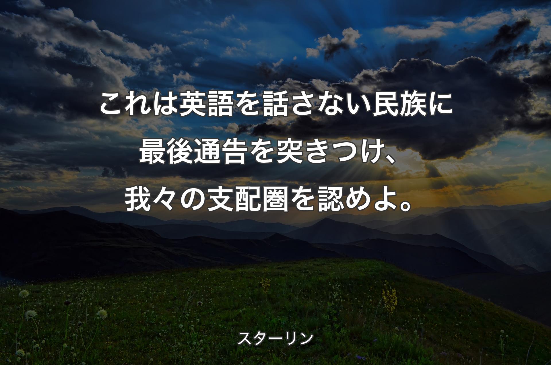 これは英語を話さない民族に最後通告を突きつけ、我々の支配圏を認めよ。 - スターリン