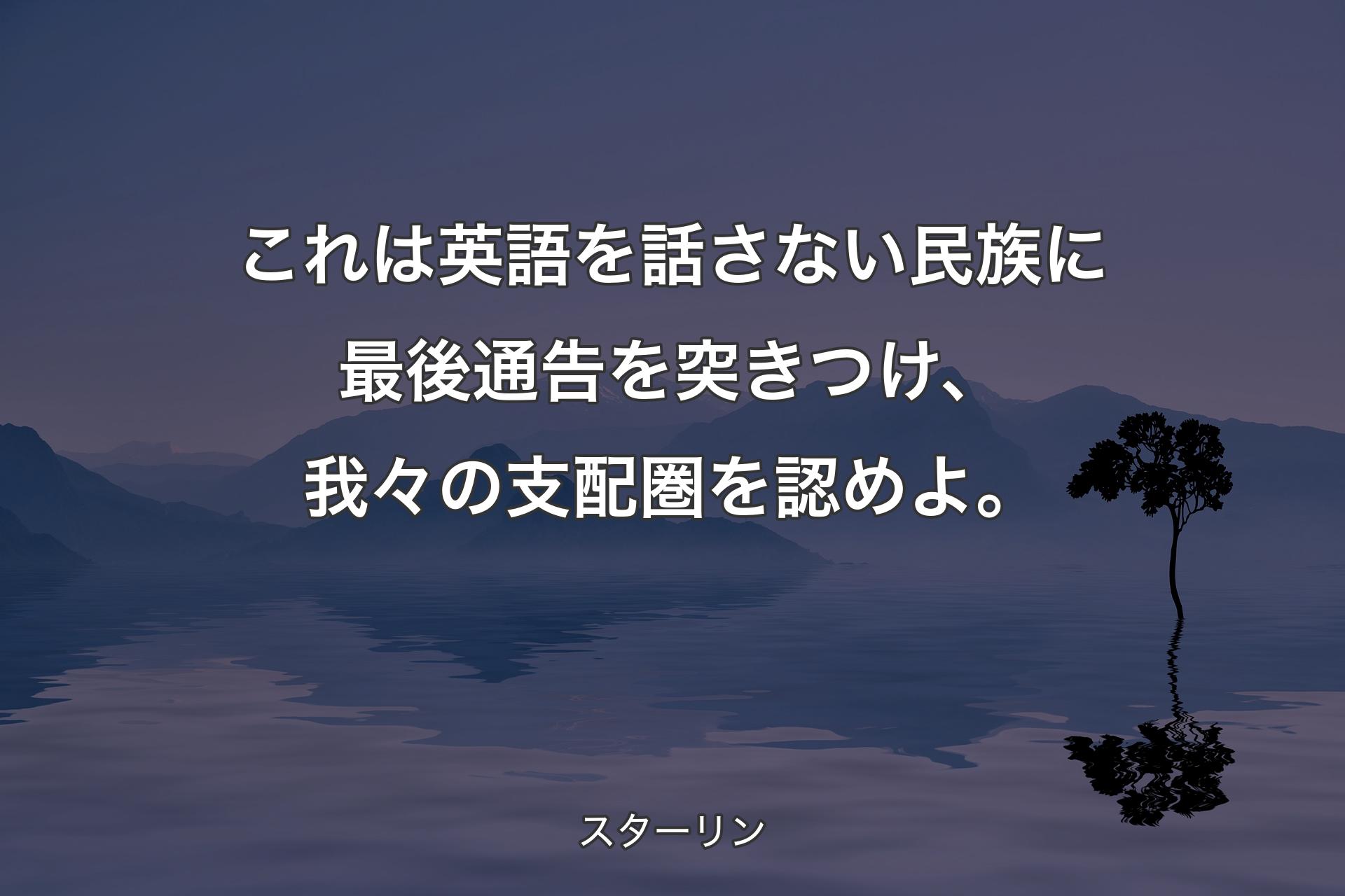 これは英語を話さない民族に最後通告を突きつけ、我々の支配圏を認めよ。 - スターリン