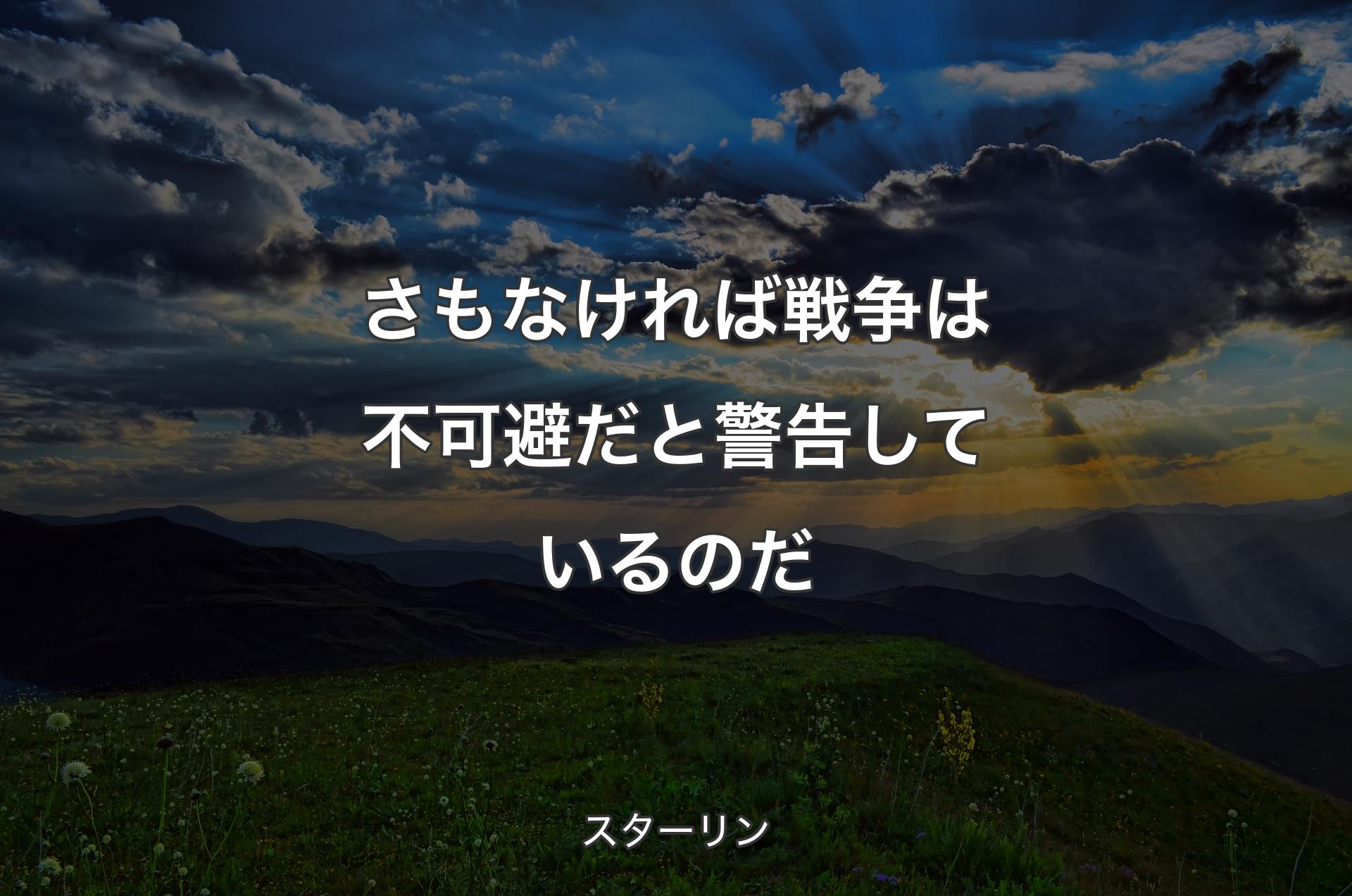 さもなければ戦争は不可避だと警告しているのだ - スターリン