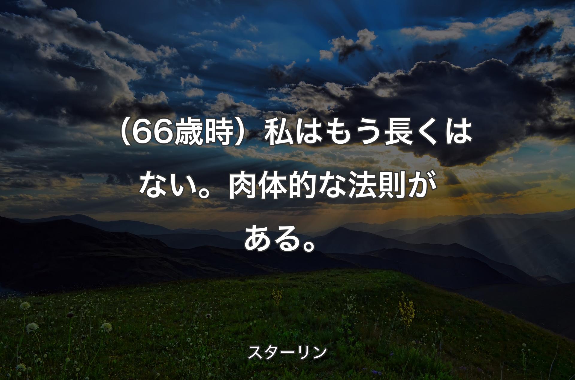 （66歳時）私はもう長くはない。肉体的な法則がある。 - スターリン
