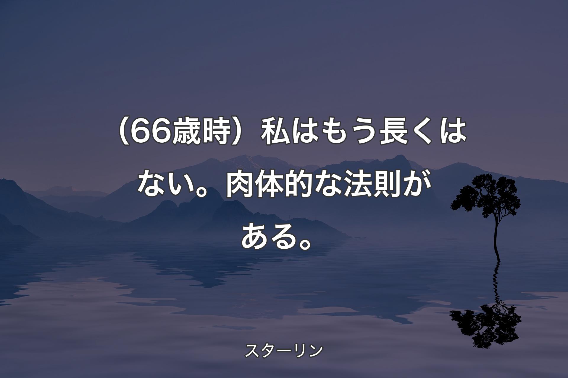 （66歳時）私はもう長くはない。肉体的な法則がある。 - スターリン