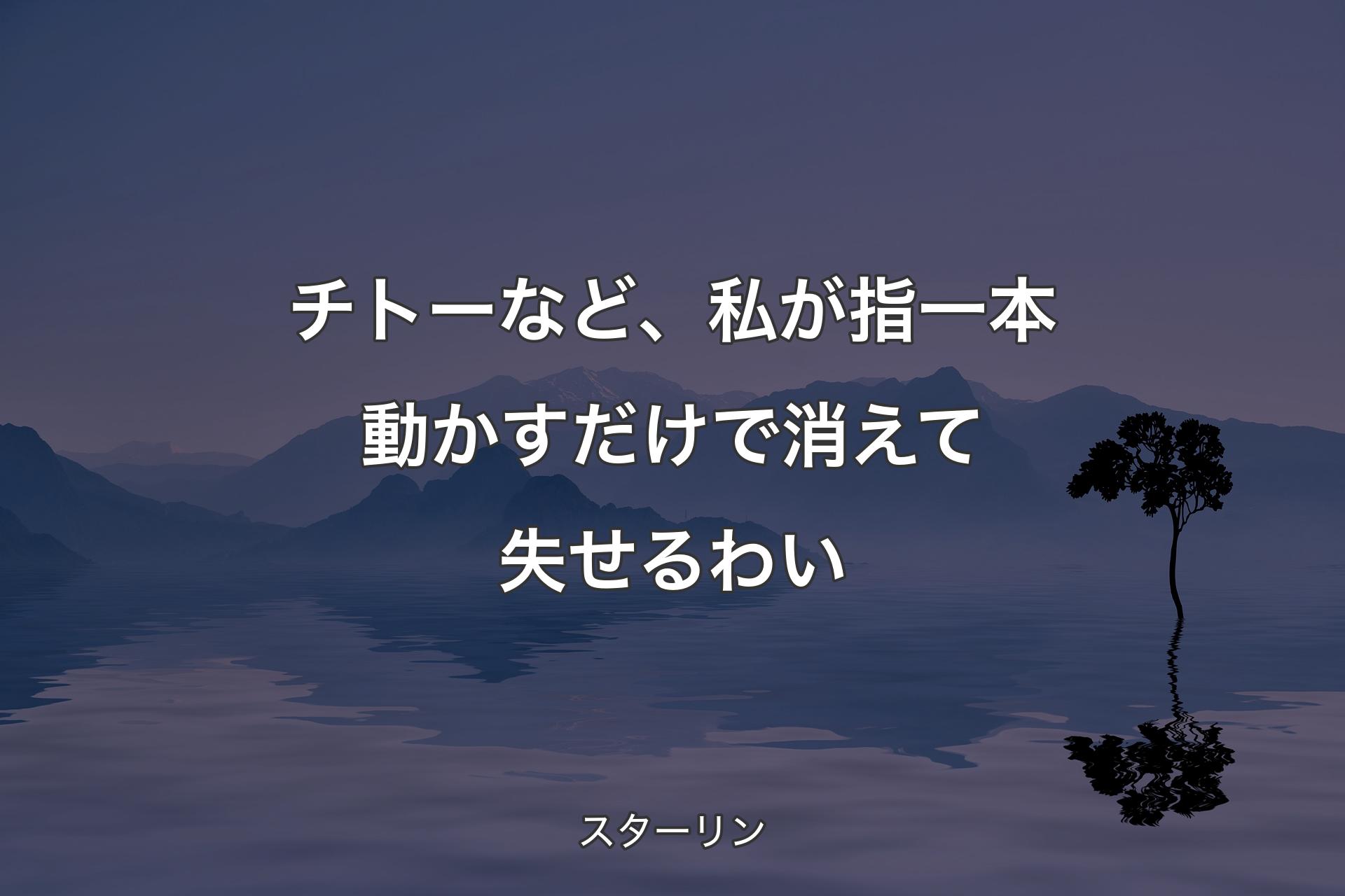 チトーなど、私が指一本動かすだけで消えて失せるわい - スターリン