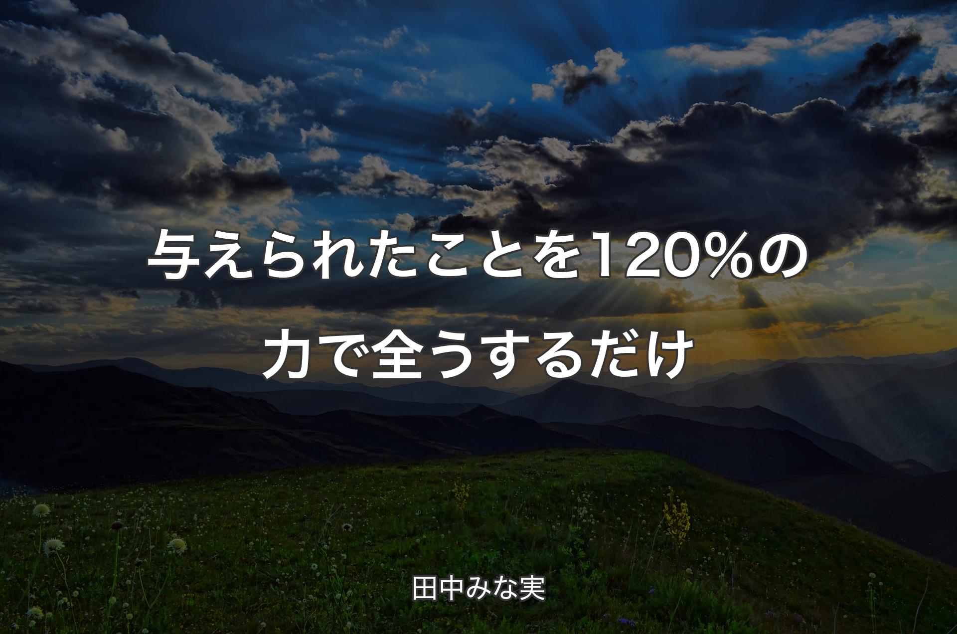 与えられたことを120％の力で全うするだけ - 田中みな実