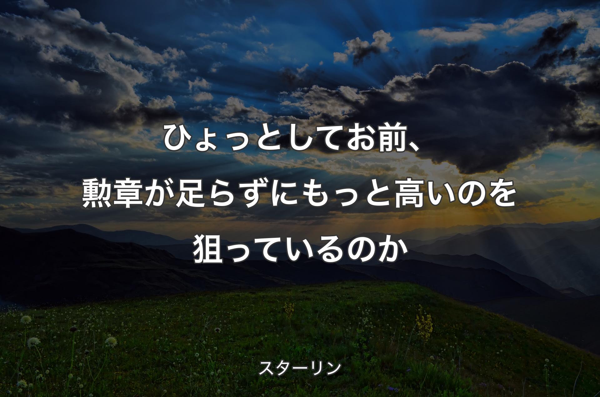 ひょっとしてお前、勲章が足らずにもっと高いのを狙っているのか - スターリン