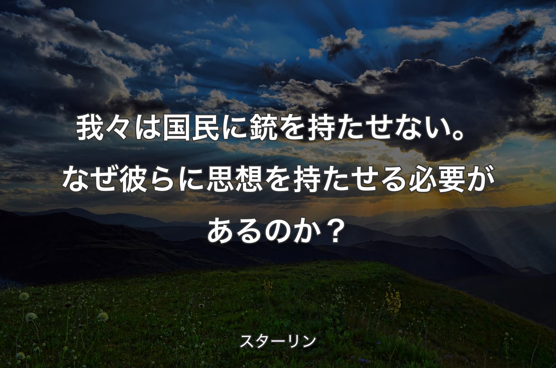 我々は国民に銃を持たせない。なぜ彼らに思想を持たせる必要があるのか？ - スターリン