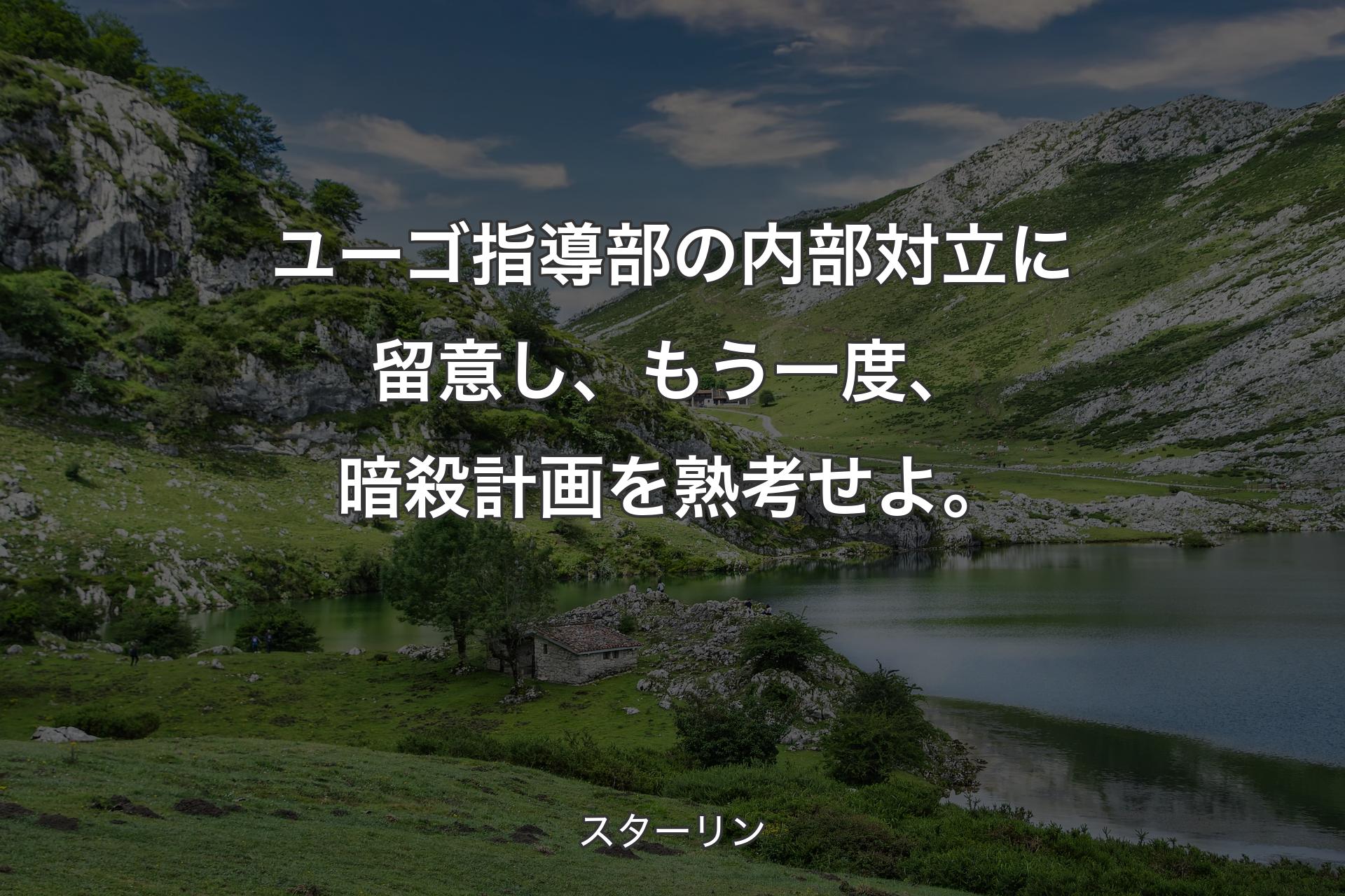 ユーゴ指導部の内部対立に留意し、もう一度、暗殺計画を熟考せよ。 - スターリン