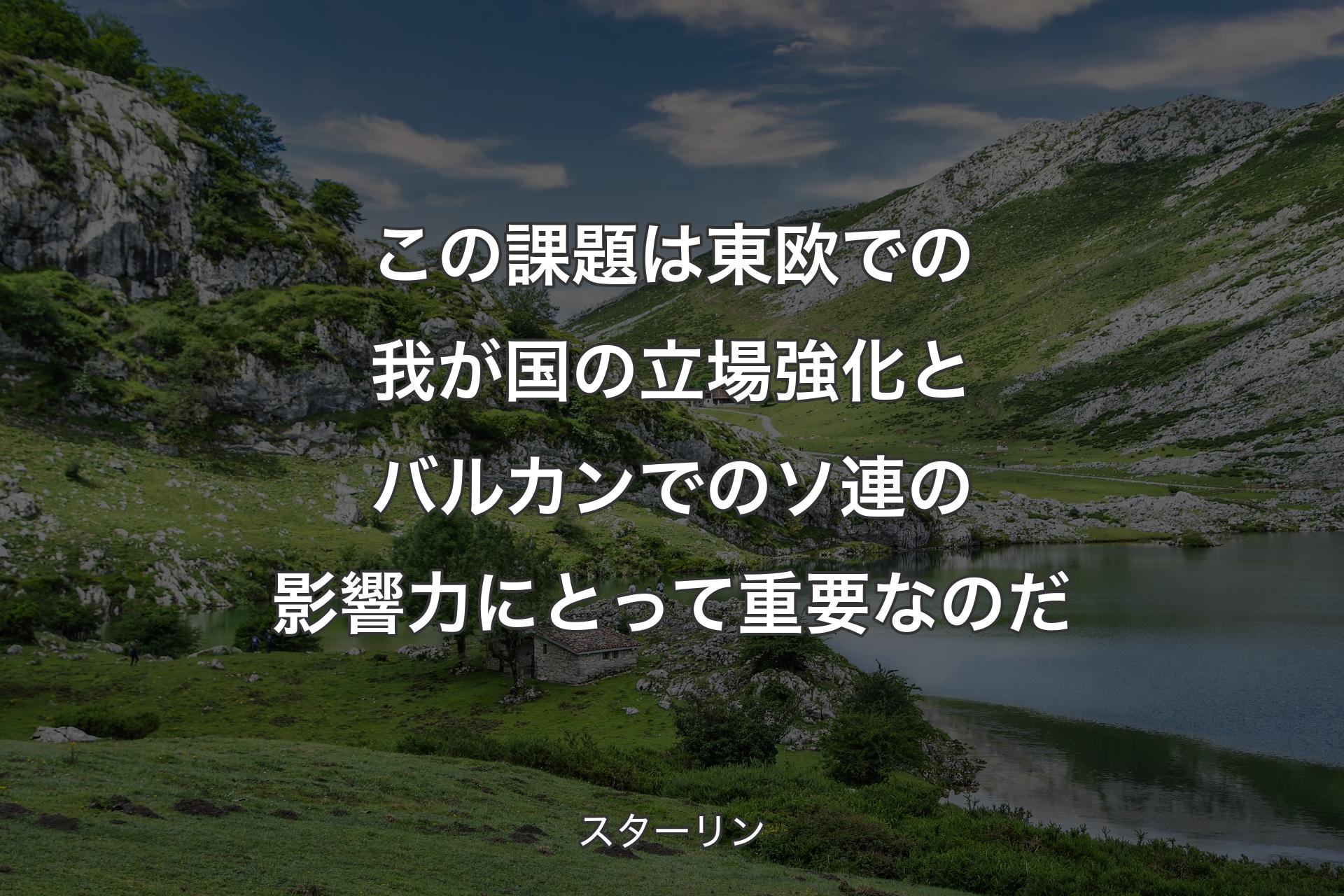 この課題は東欧での我が国の立場強化とバルカンでのソ連の影響力にとって重要なのだ - スターリン