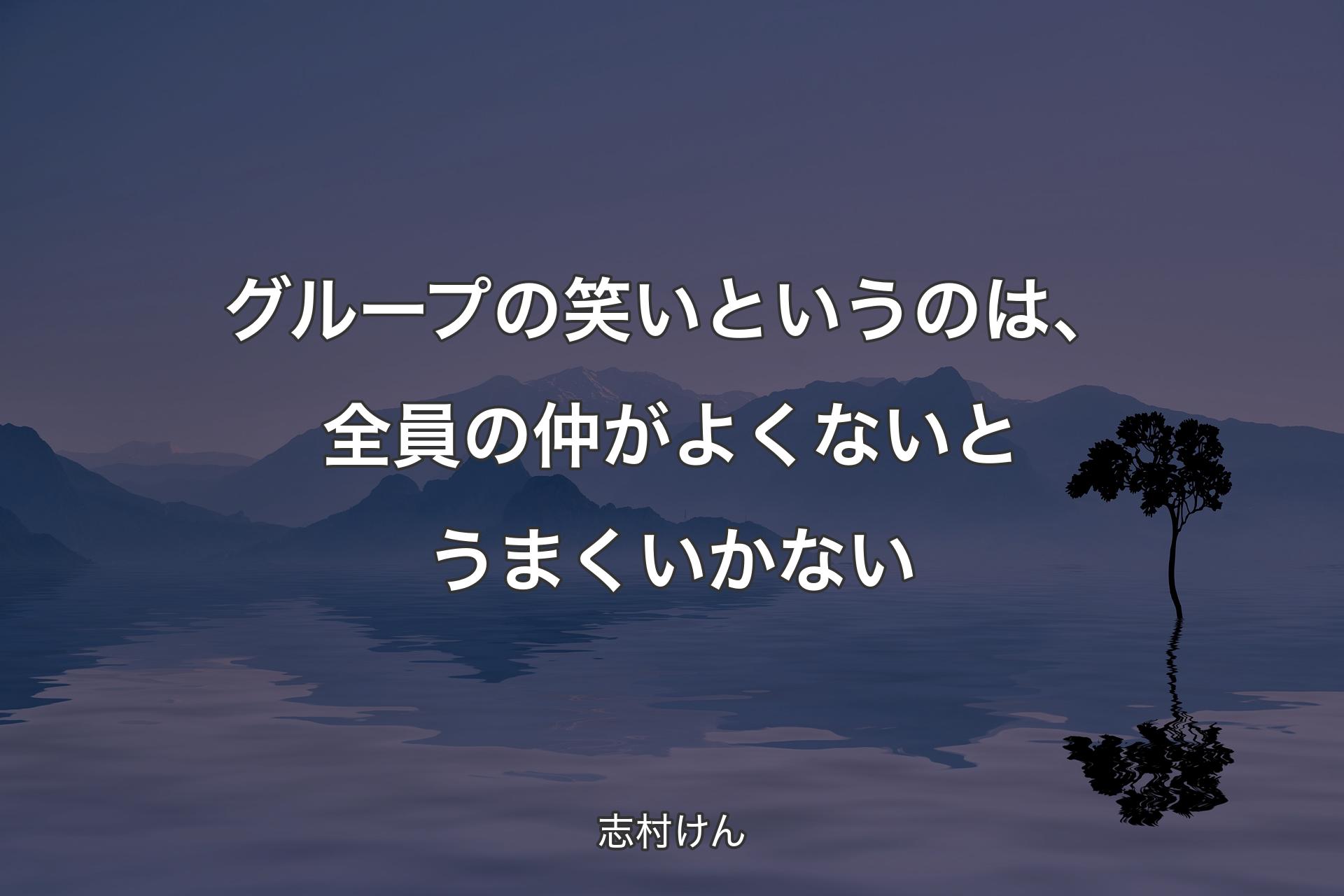 グループの笑いというのは、全員の仲がよくないとうまくいかない - 志村けん