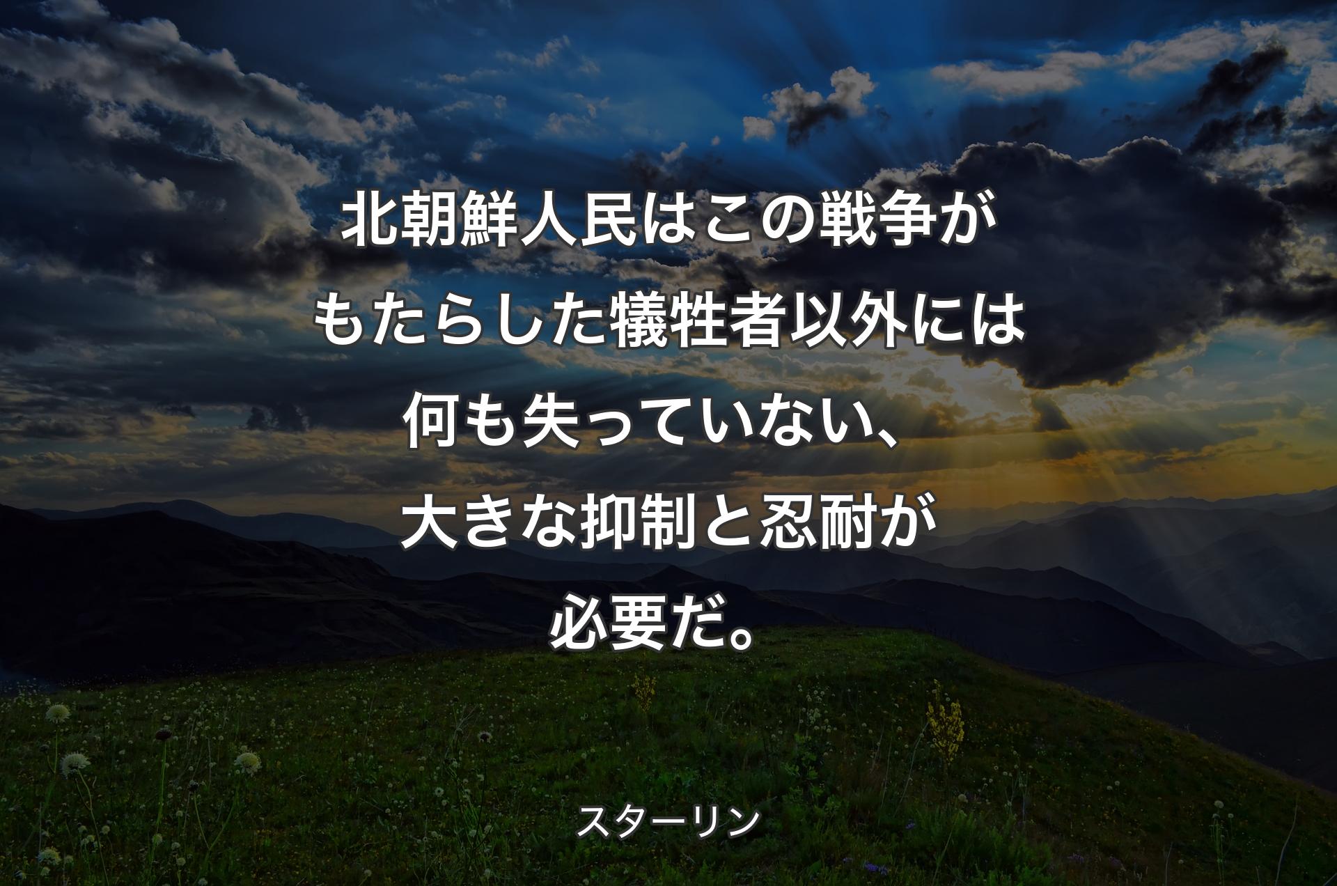 北朝鮮人民はこの戦争がもたらした犠牲者以外には何も失っていない、大きな抑制と忍耐が必要だ。 - スターリン