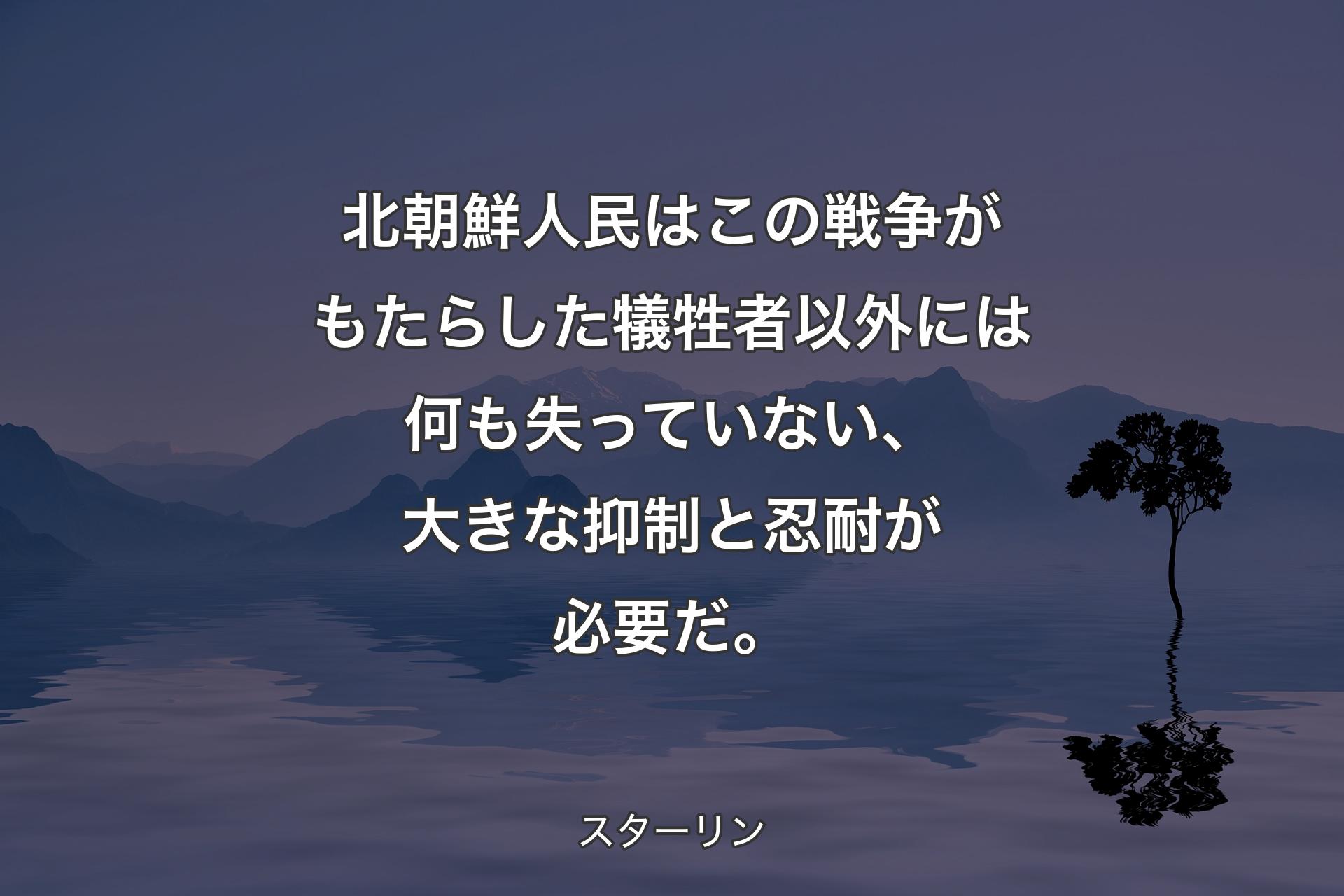 北朝鮮人民はこの戦争がもたらした犠牲者以外には何も失っていない、大きな抑制と忍耐が必要だ。 - スターリン