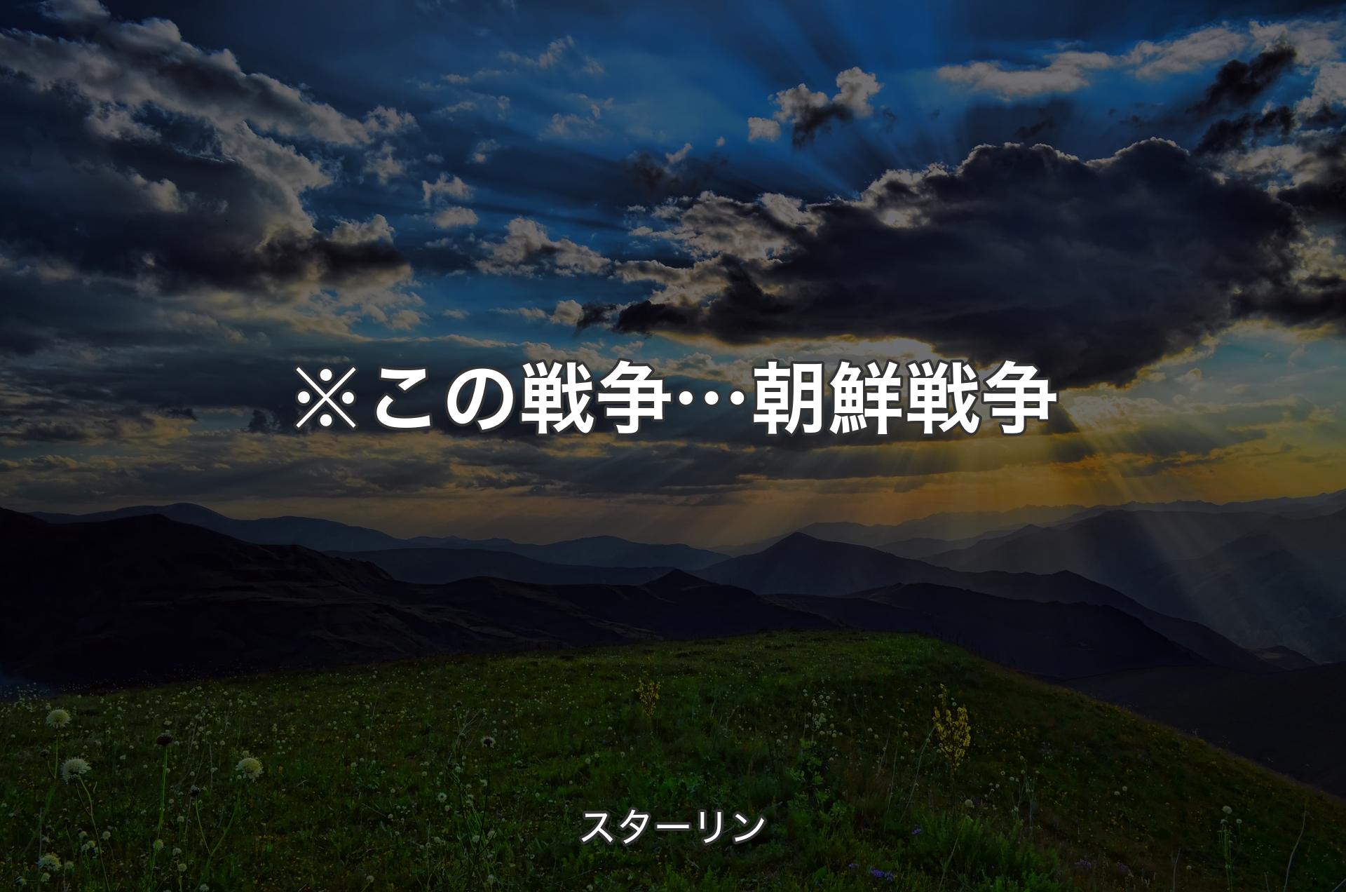 ※この戦争… 朝鮮戦争 - スターリン