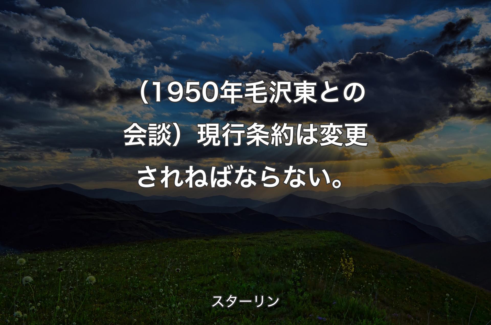 （1950年毛沢東との会談）現行条約は変更されねばならない。 - スターリン