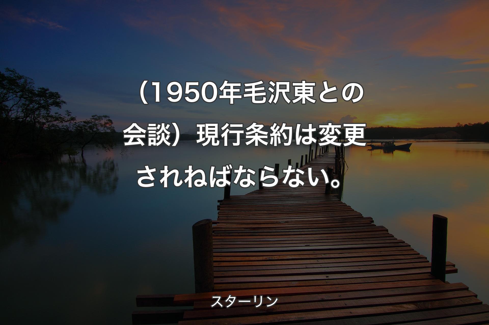 【背景3】（1950年毛沢東との会談）現行条約は変更されねばならない。 - スターリン