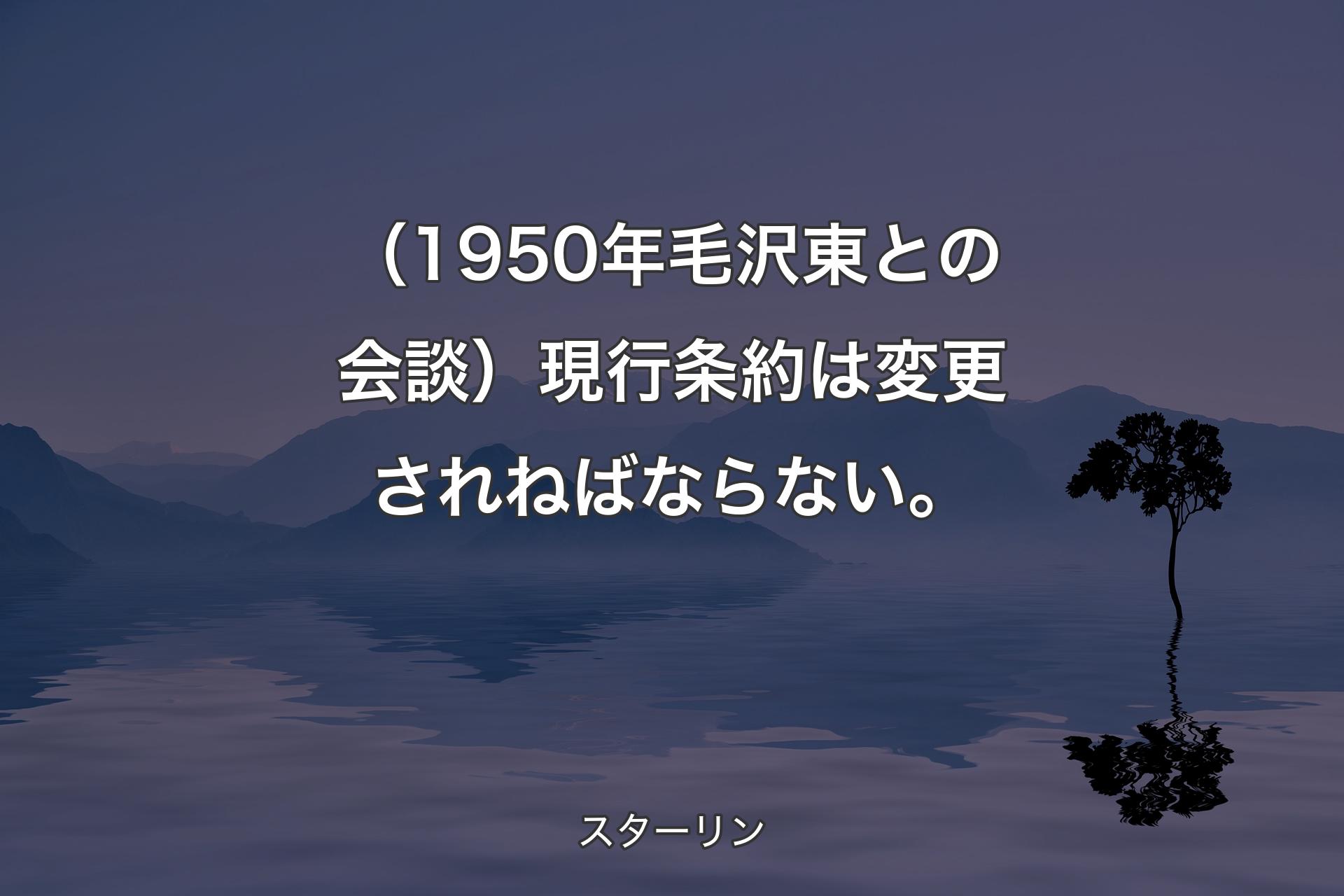 【背景4】（1950年毛沢東との会談）現�行条約は変更されねばならない。 - スターリン