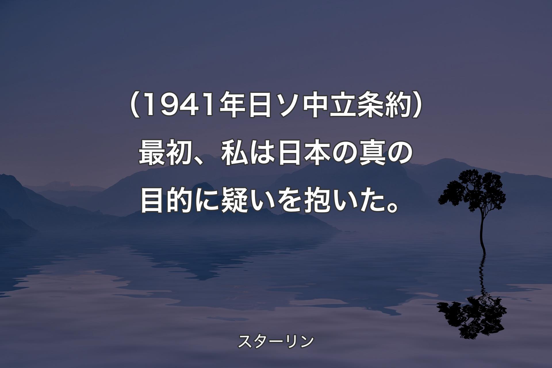 【背景4】（1941年 日ソ中立条約）最初、私は日本の真の目的に疑いを抱いた。 - スターリン