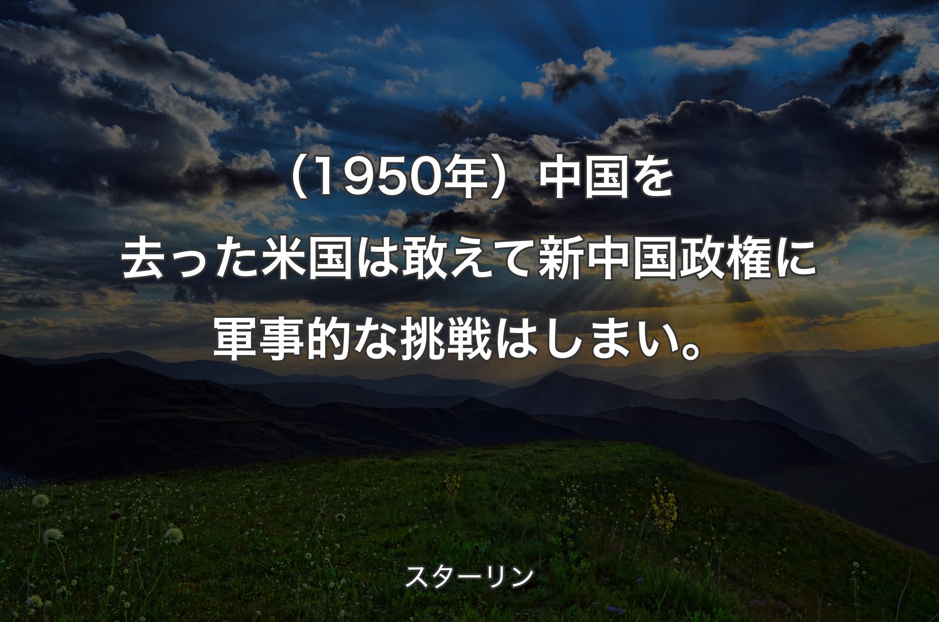 （1950年）中国を去った米国は敢えて新中国政権に軍事的な挑戦はしまい�。 - スターリン