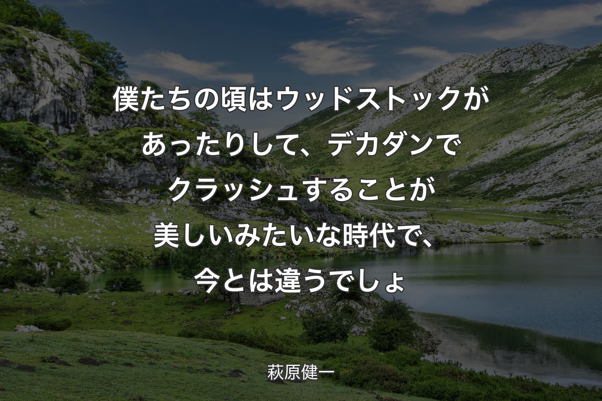 【背景1】僕たちの頃はウッドストックがあったりして、デカダンでクラッシュすることが美しいみたいな時代で、今とは違うでしょ - 萩原健一