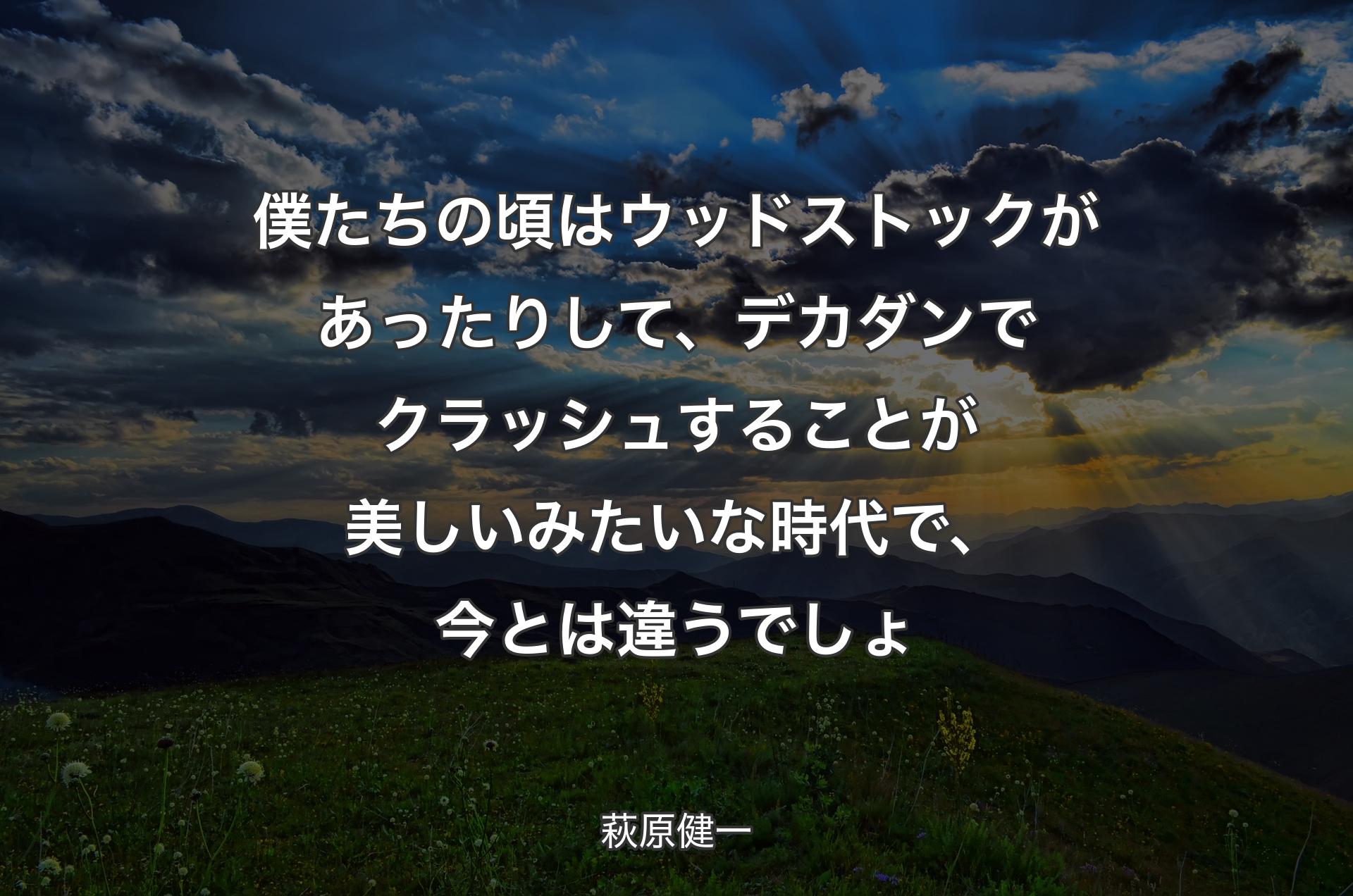 僕たちの頃はウッドストックがあったりして、デカダンでクラッシュすることが美しいみたいな時代で、今とは違うでしょ - 萩原健一