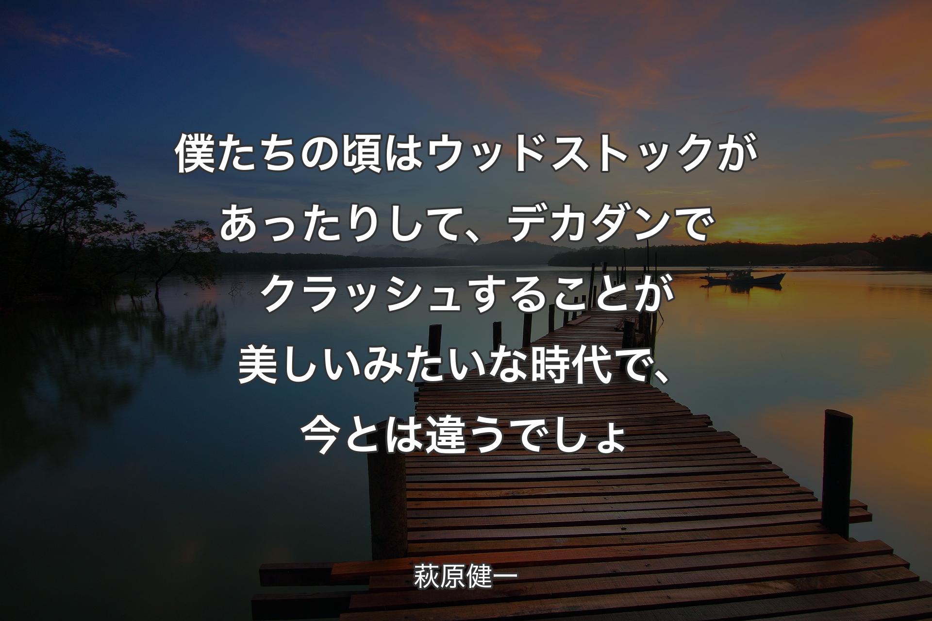 【背景3】僕たちの頃はウッドストックがあったりして、デカダンでクラッシュすることが美しいみたいな時代で、今とは違うでしょ - 萩原健一