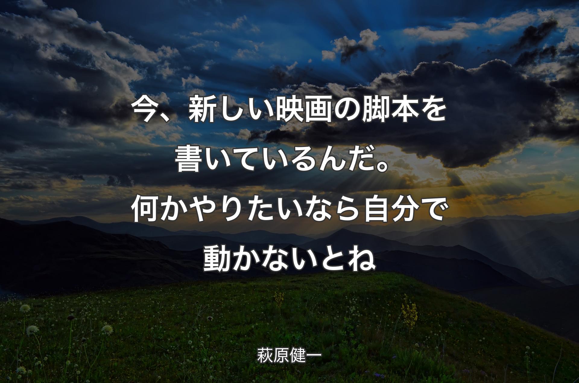 今、新しい映画の脚本を書いているんだ。何かやりたいなら自分で動かないとね - 萩原健一