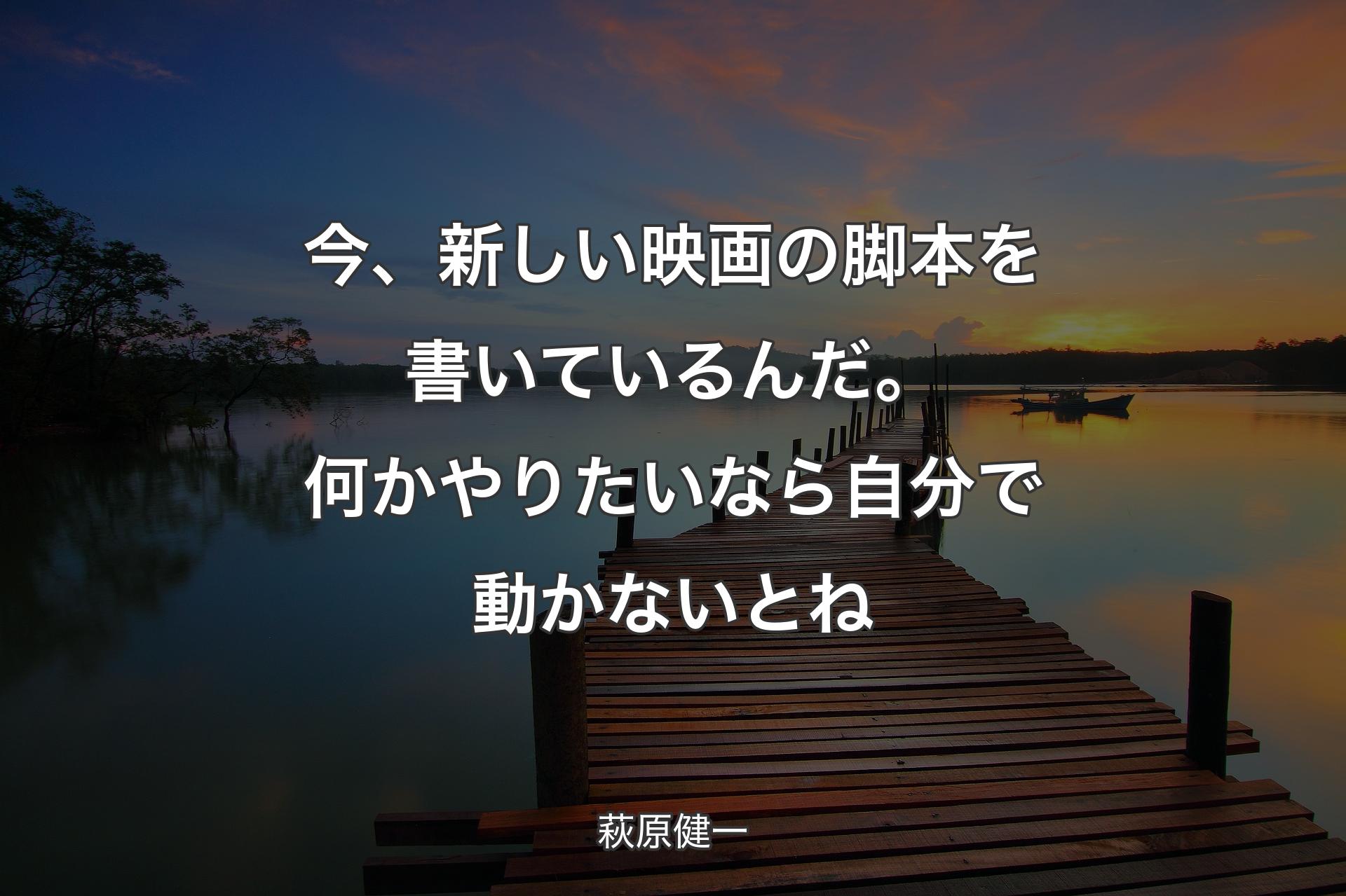 今、新しい映画の脚本を書いているんだ。何かやりたいなら自分で動かないとね - 萩原健一