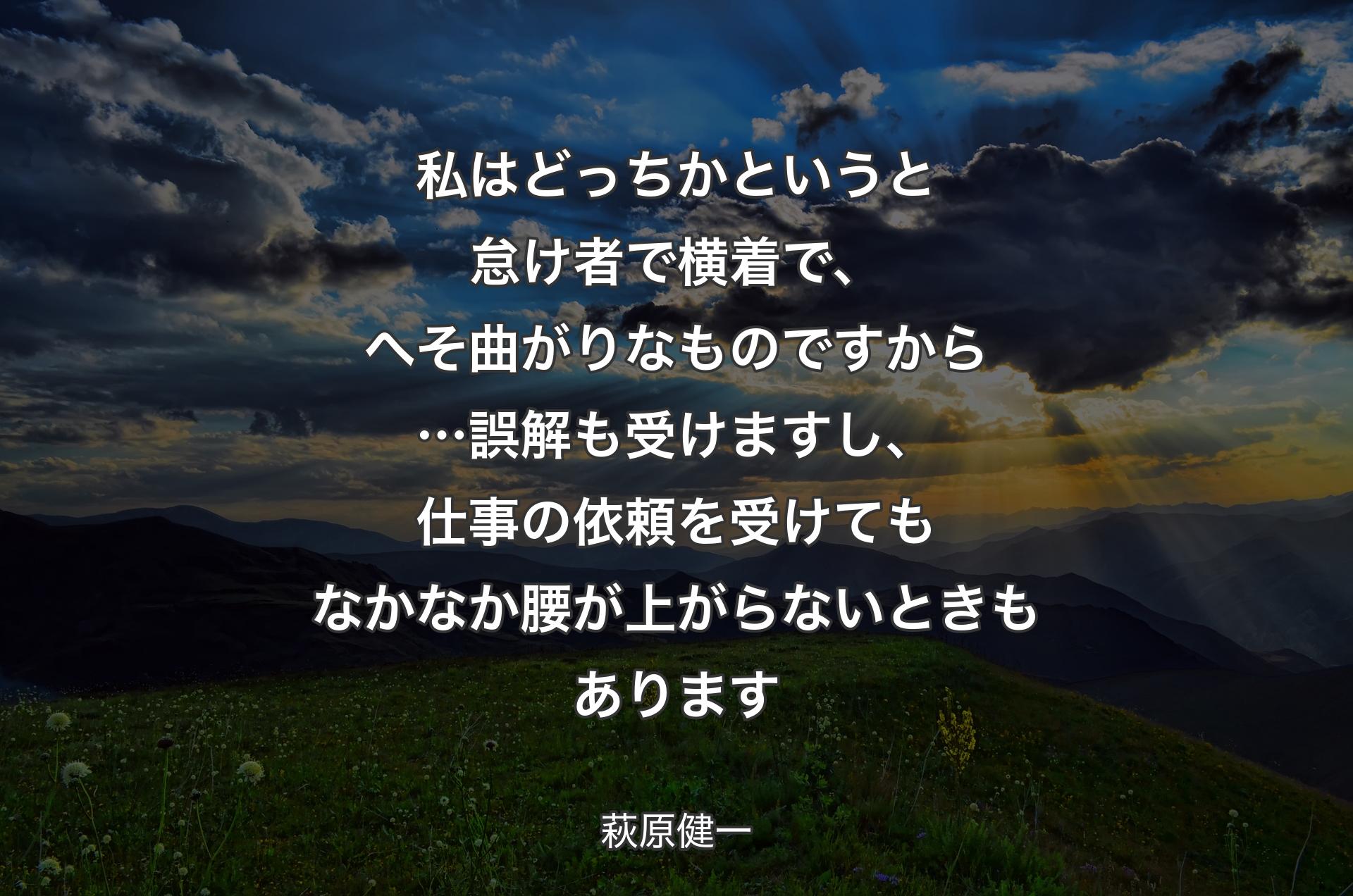 私はどっちかというと怠け者で横着で、へそ曲がりなものですから…誤解も受けますし、仕事の依頼を受けてもなかなか腰が上がらないときもあります - 萩原健一