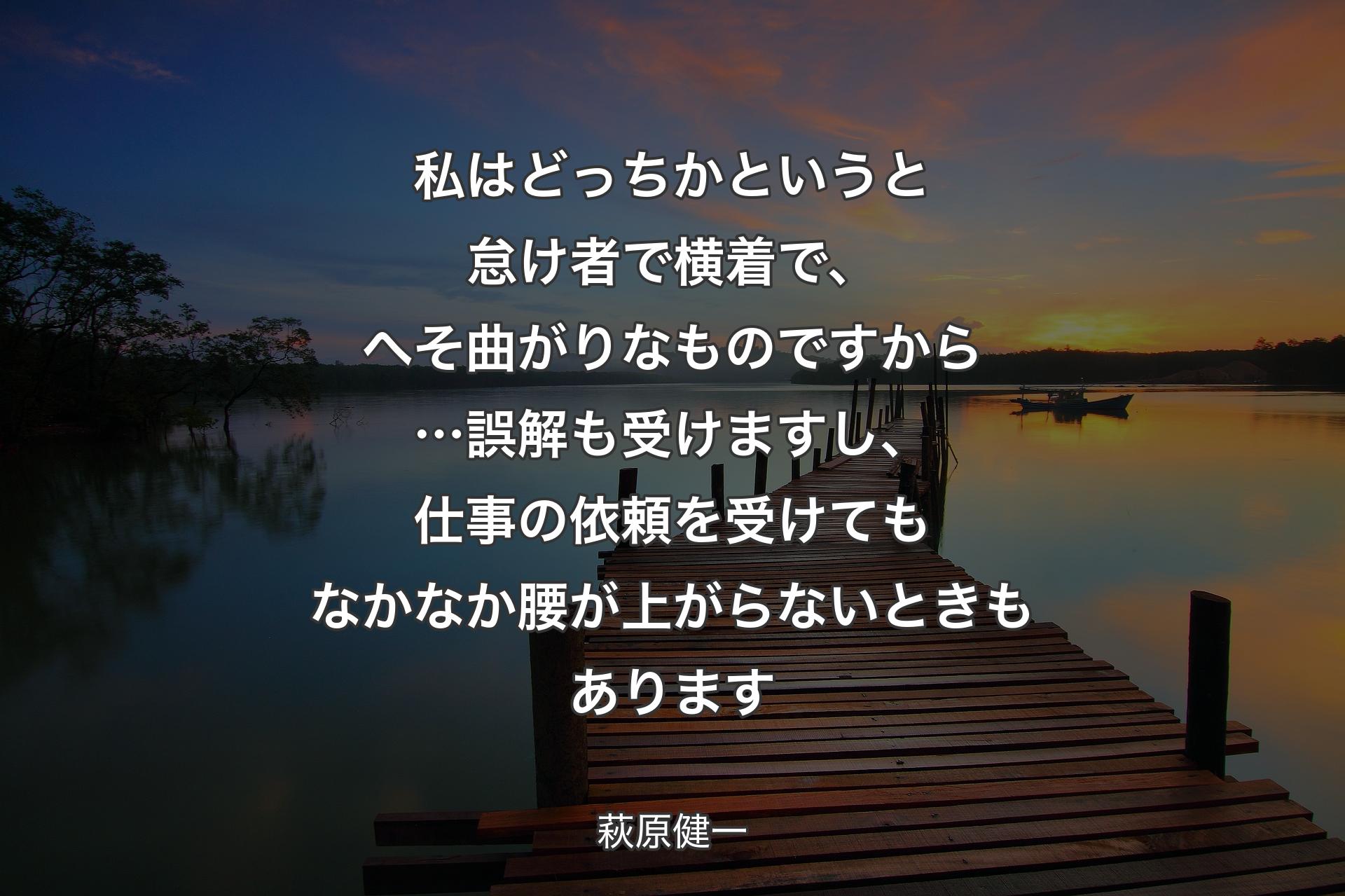 【背景3】私はどっちかというと怠け者で横着で、へそ曲がりなものですから…誤解も受けますし、仕事の依頼を受けてもなかなか腰が上がらないときもあります - 萩原健一