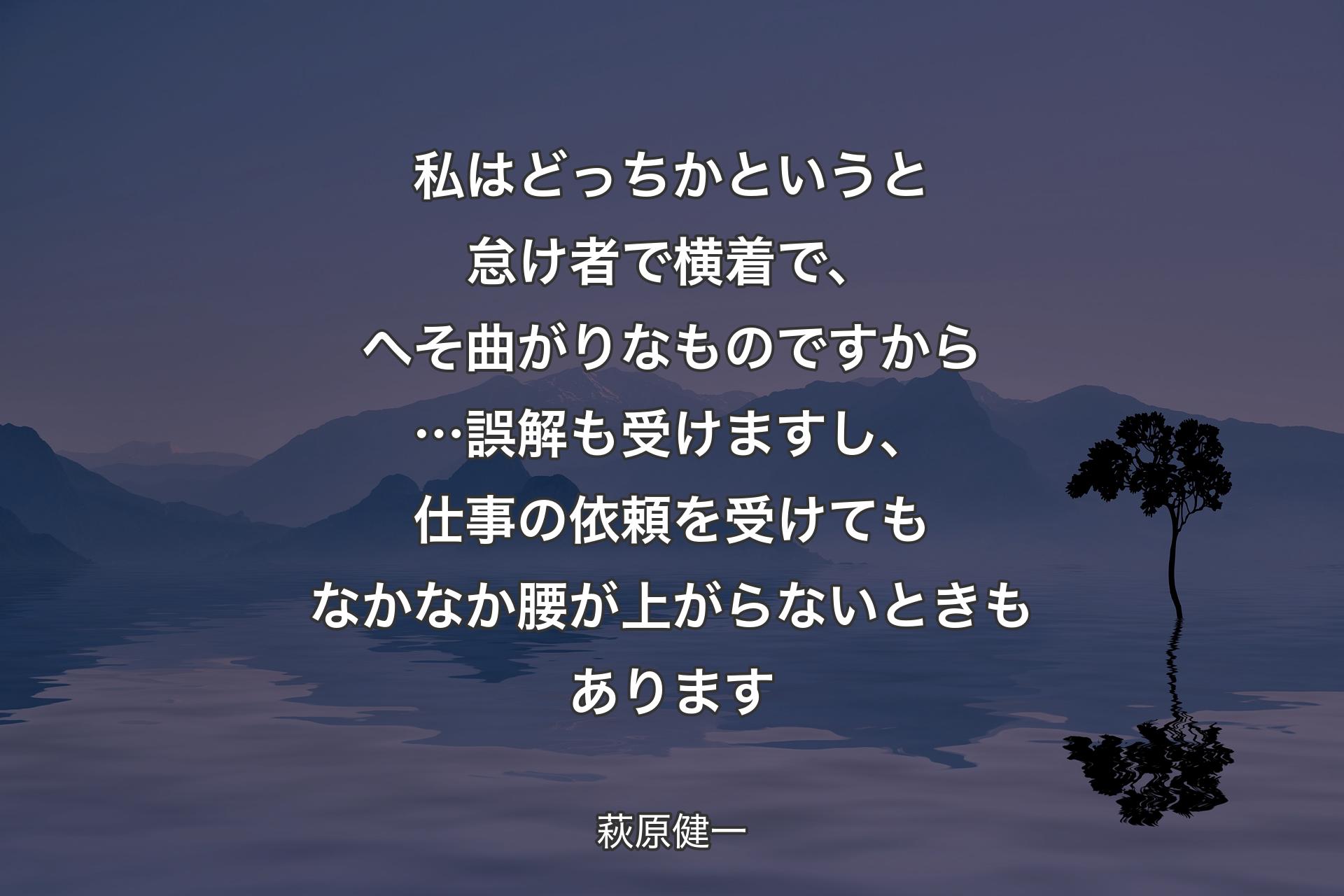 【背景4】私はどっちかというと怠け者で横着で、へそ曲がりなものですから…誤解も受けますし、仕事の依頼を受けてもなかなか腰が上がらないときもあります - 萩原健一