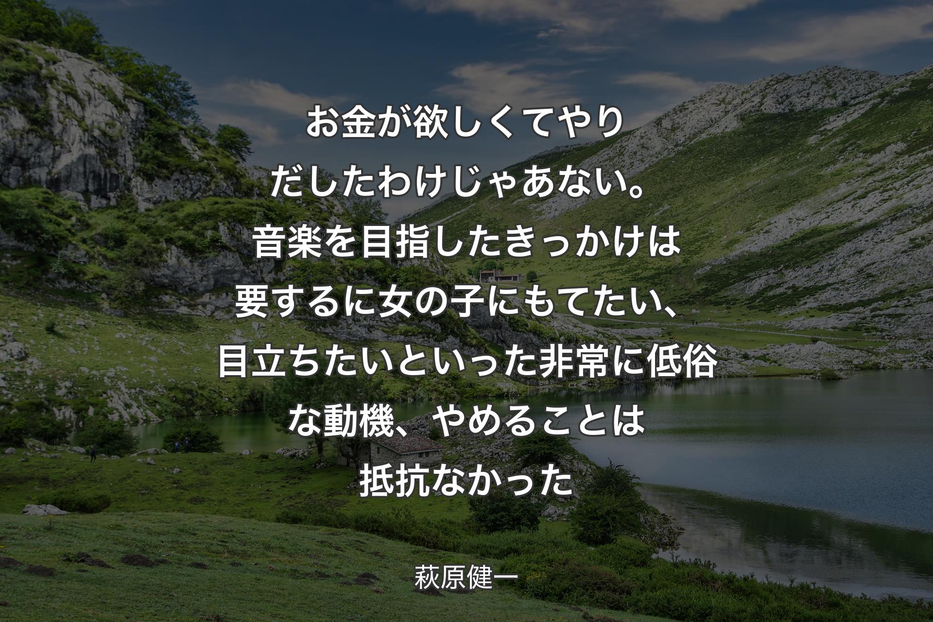 お金が欲しくてやりだしたわけじゃあない。音楽を目指したきっかけは要するに女の子にもてたい、目立ちたいといった非常に低俗な動機、やめることは抵抗なかった - 萩原健一