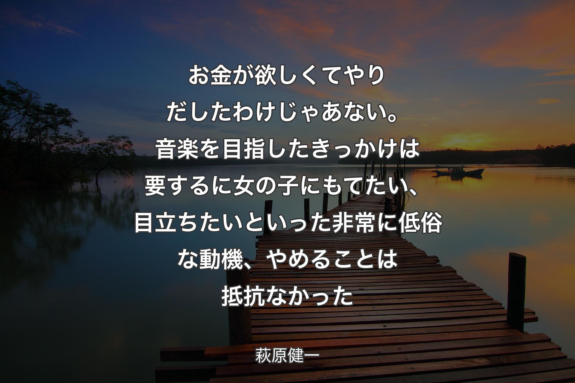 【背景3】お金が欲しくてやりだしたわけじゃあない。音楽を目指したきっかけは要するに女の子にもてたい、目立ちたいといった非常に低俗な動機、やめることは抵抗なかった - 萩原健一